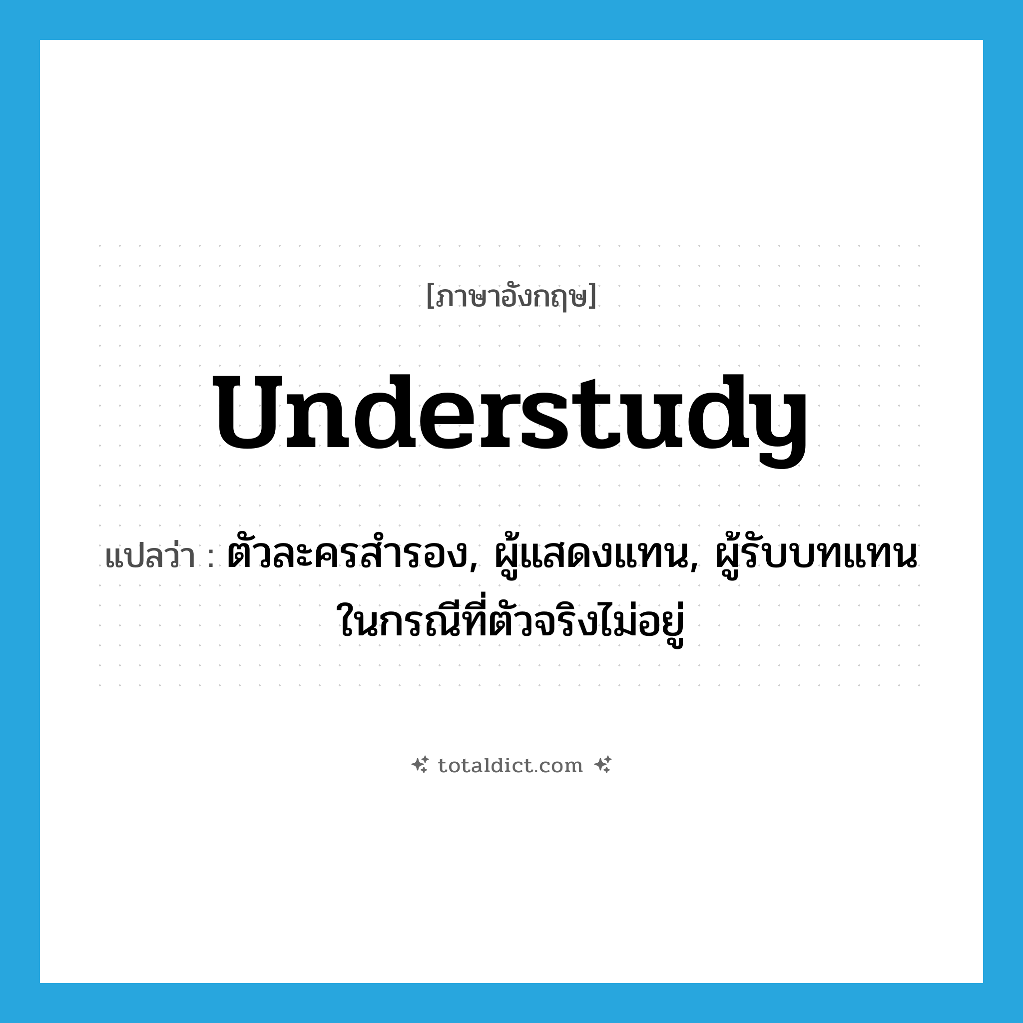 understudy แปลว่า?, คำศัพท์ภาษาอังกฤษ understudy แปลว่า ตัวละครสำรอง, ผู้แสดงแทน, ผู้รับบทแทนในกรณีที่ตัวจริงไม่อยู่ ประเภท N หมวด N