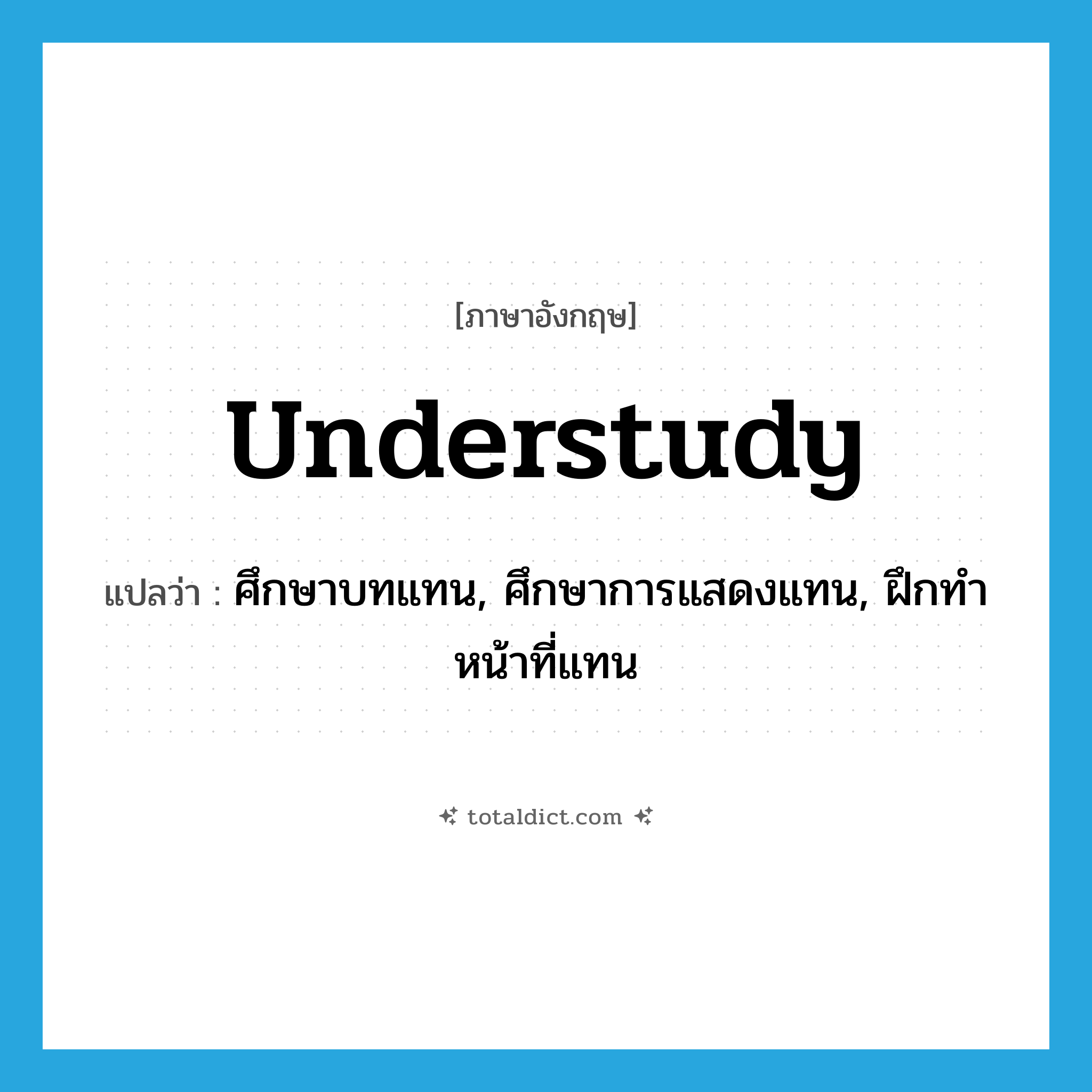 understudy แปลว่า?, คำศัพท์ภาษาอังกฤษ understudy แปลว่า ศึกษาบทแทน, ศึกษาการแสดงแทน, ฝึกทำหน้าที่แทน ประเภท VI หมวด VI