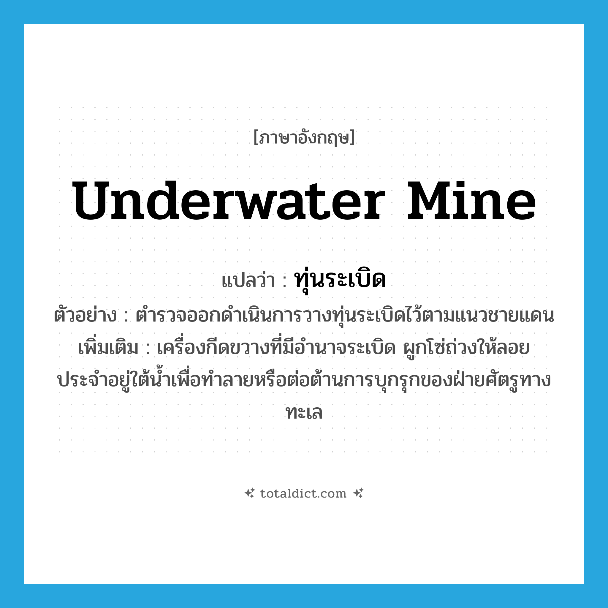underwater mine แปลว่า?, คำศัพท์ภาษาอังกฤษ underwater mine แปลว่า ทุ่นระเบิด ประเภท N ตัวอย่าง ตำรวจออกดำเนินการวางทุ่นระเบิดไว้ตามแนวชายแดน เพิ่มเติม เครื่องกีดขวางที่มีอำนาจระเบิด ผูกโซ่ถ่วงให้ลอยประจำอยู่ใต้น้ำเพื่อทำลายหรือต่อต้านการบุกรุกของฝ่ายศัตรูทางทะเล หมวด N