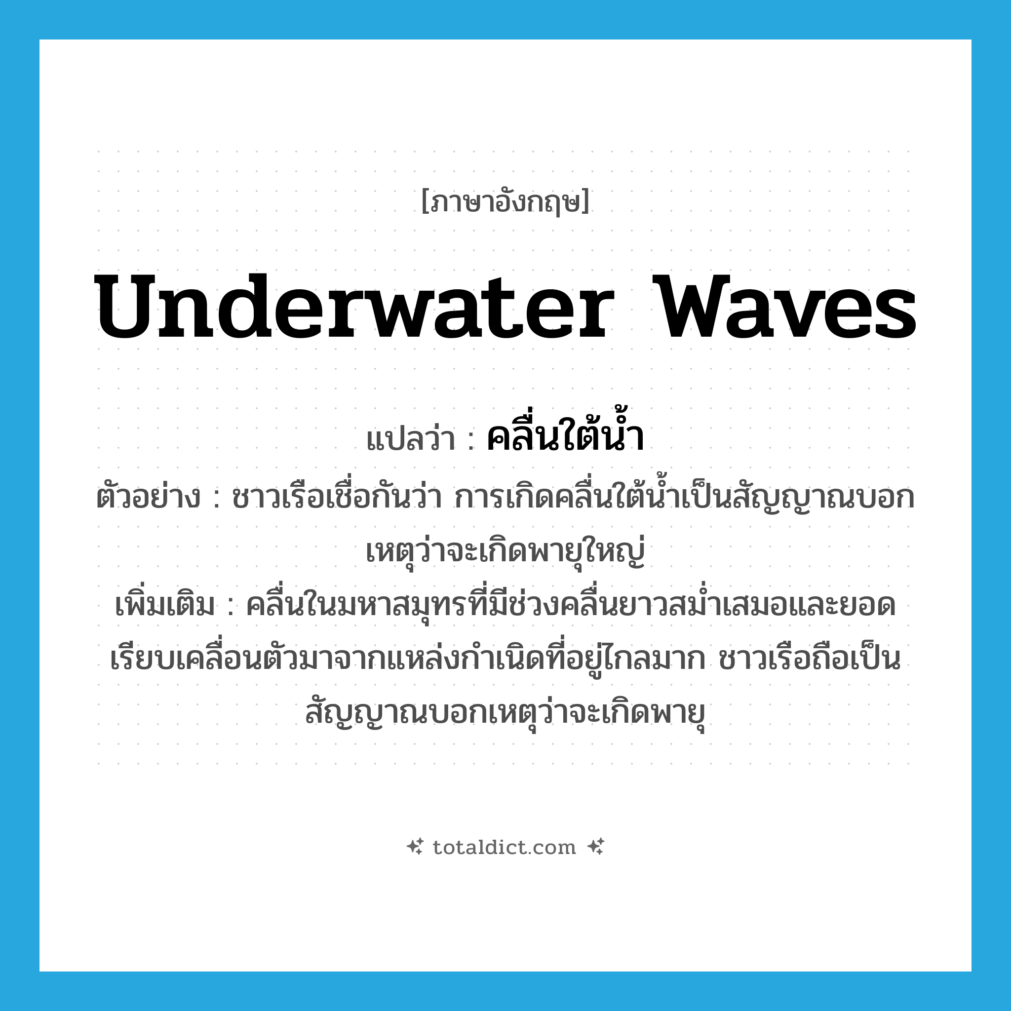 คลื่นใต้น้ำ ภาษาอังกฤษ?, คำศัพท์ภาษาอังกฤษ คลื่นใต้น้ำ แปลว่า underwater waves ประเภท N ตัวอย่าง ชาวเรือเชื่อกันว่า การเกิดคลื่นใต้น้ำเป็นสัญญาณบอกเหตุว่าจะเกิดพายุใหญ่ เพิ่มเติม คลื่นในมหาสมุทรที่มีช่วงคลื่นยาวสม่ำเสมอและยอดเรียบเคลื่อนตัวมาจากแหล่งกำเนิดที่อยู่ไกลมาก ชาวเรือถือเป็นสัญญาณบอกเหตุว่าจะเกิดพายุ หมวด N