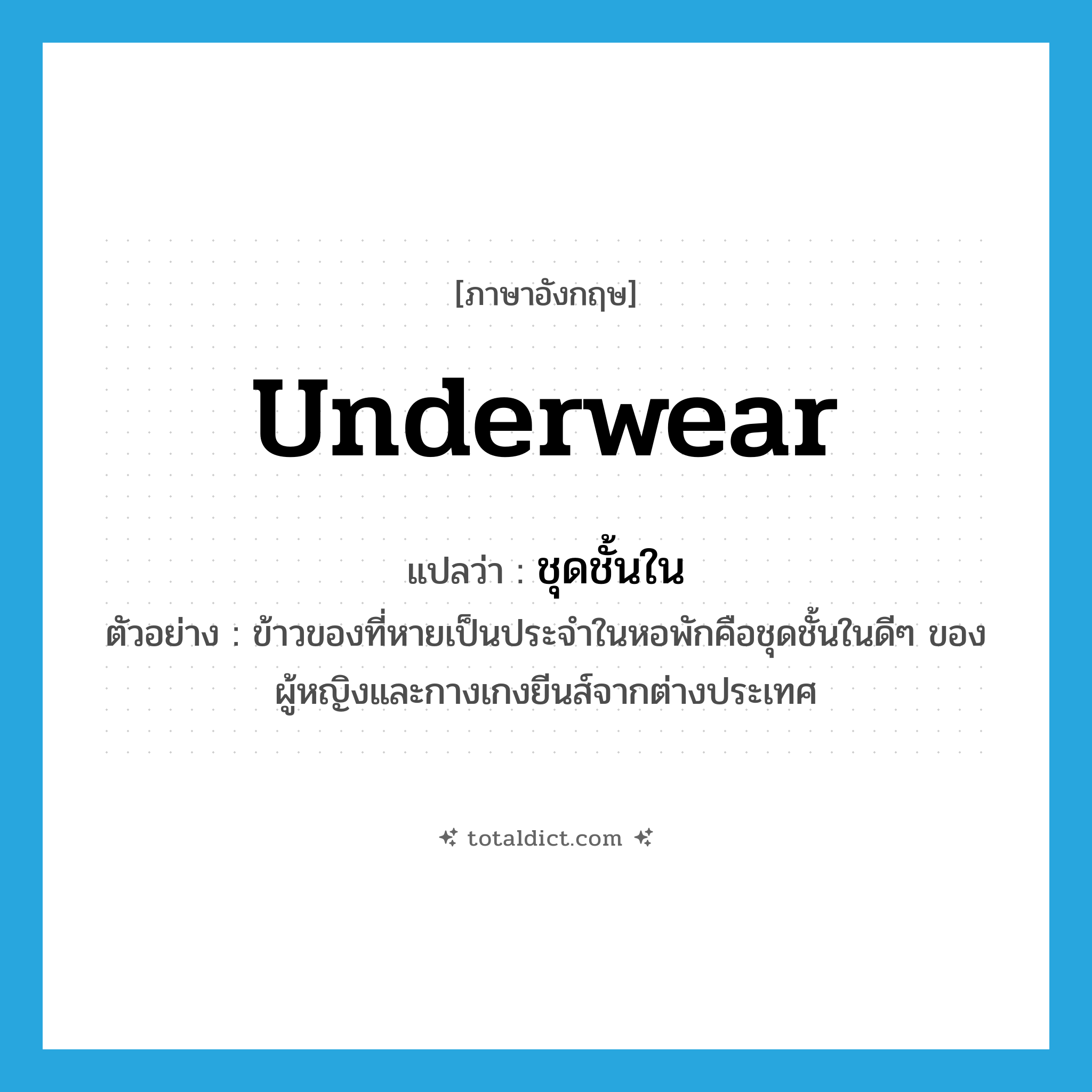 ชุดชั้นใน ภาษาอังกฤษ?, คำศัพท์ภาษาอังกฤษ ชุดชั้นใน แปลว่า underwear ประเภท N ตัวอย่าง ข้าวของที่หายเป็นประจำในหอพักคือชุดชั้นในดีๆ ของผู้หญิงและกางเกงยีนส์จากต่างประเทศ หมวด N