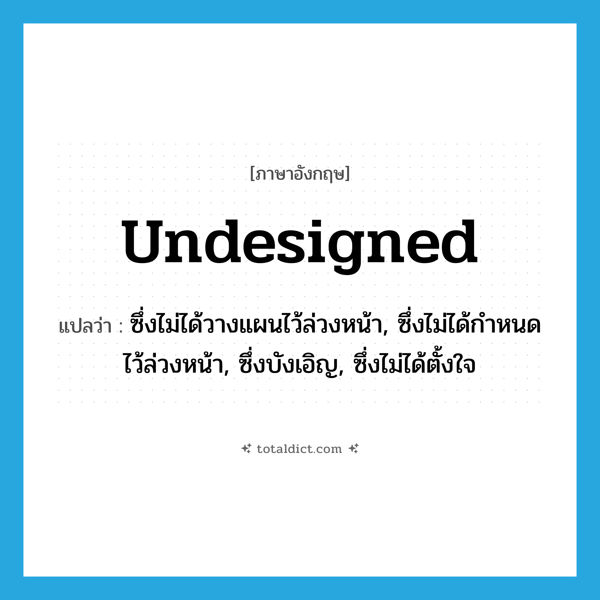 undesigned แปลว่า?, คำศัพท์ภาษาอังกฤษ undesigned แปลว่า ซึ่งไม่ได้วางแผนไว้ล่วงหน้า, ซึ่งไม่ได้กำหนดไว้ล่วงหน้า, ซึ่งบังเอิญ, ซึ่งไม่ได้ตั้งใจ ประเภท ADJ หมวด ADJ