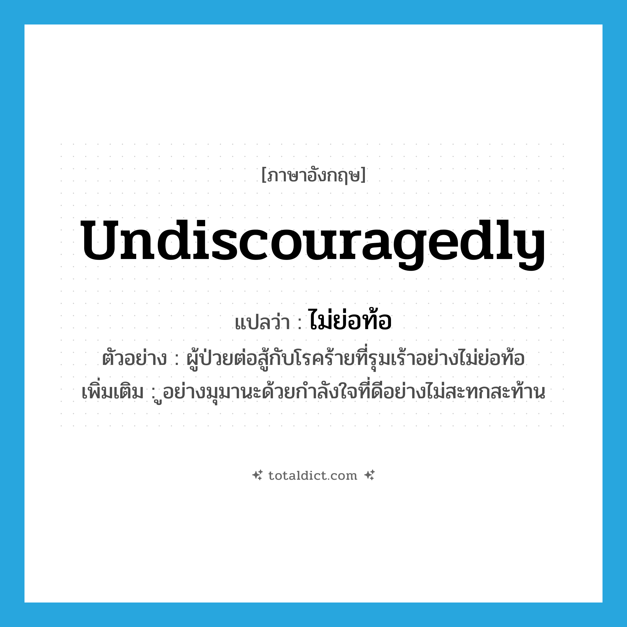 undiscouragedly แปลว่า?, คำศัพท์ภาษาอังกฤษ undiscouragedly แปลว่า ไม่ย่อท้อ ประเภท ADV ตัวอย่าง ผู้ป่วยต่อสู้กับโรคร้ายที่รุมเร้าอย่างไม่ย่อท้อ เพิ่มเติม ูอย่างมุมานะด้วยกำลังใจที่ดีอย่างไม่สะทกสะท้าน หมวด ADV
