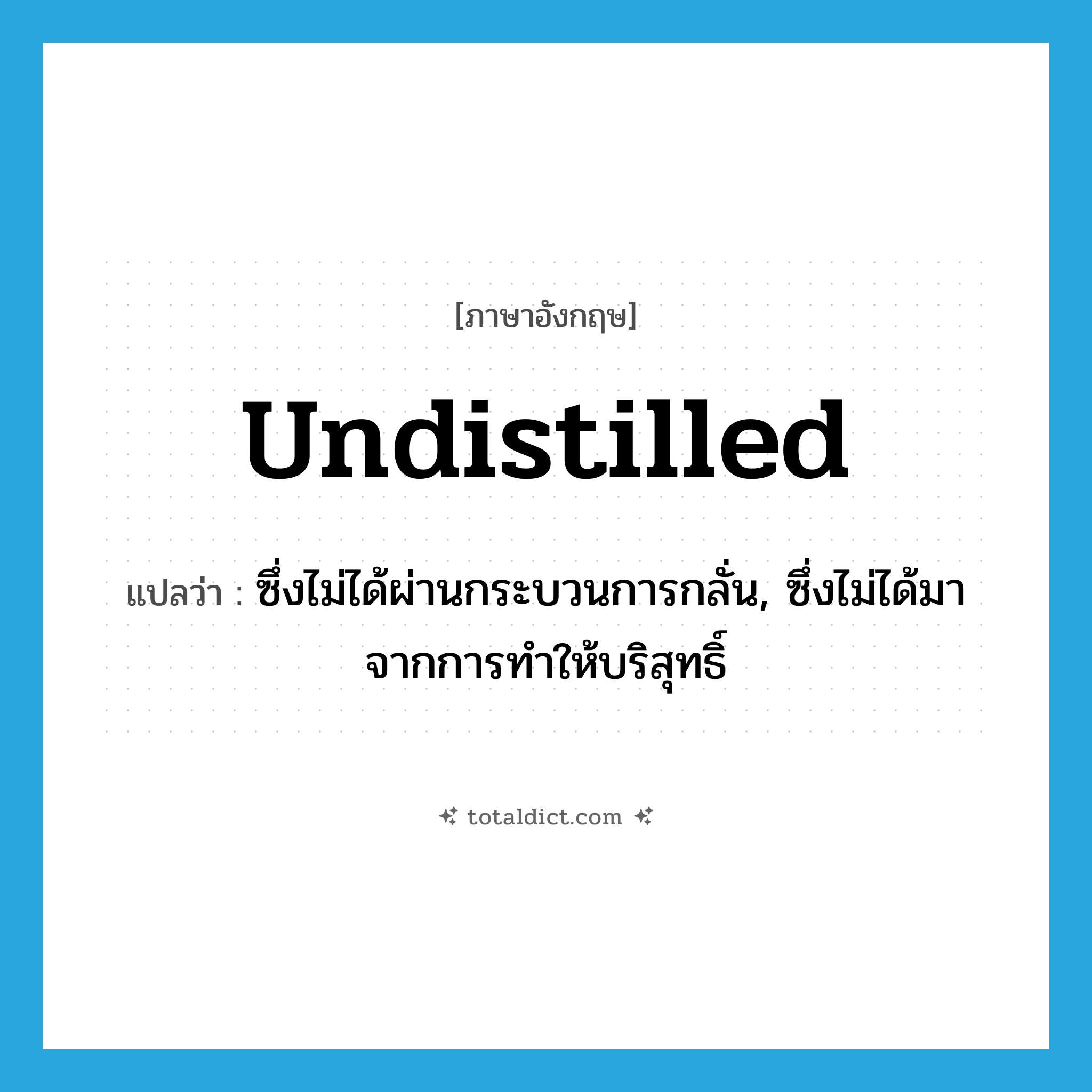 undistilled แปลว่า?, คำศัพท์ภาษาอังกฤษ undistilled แปลว่า ซึ่งไม่ได้ผ่านกระบวนการกลั่น, ซึ่งไม่ได้มาจากการทำให้บริสุทธิ์ ประเภท ADJ หมวด ADJ