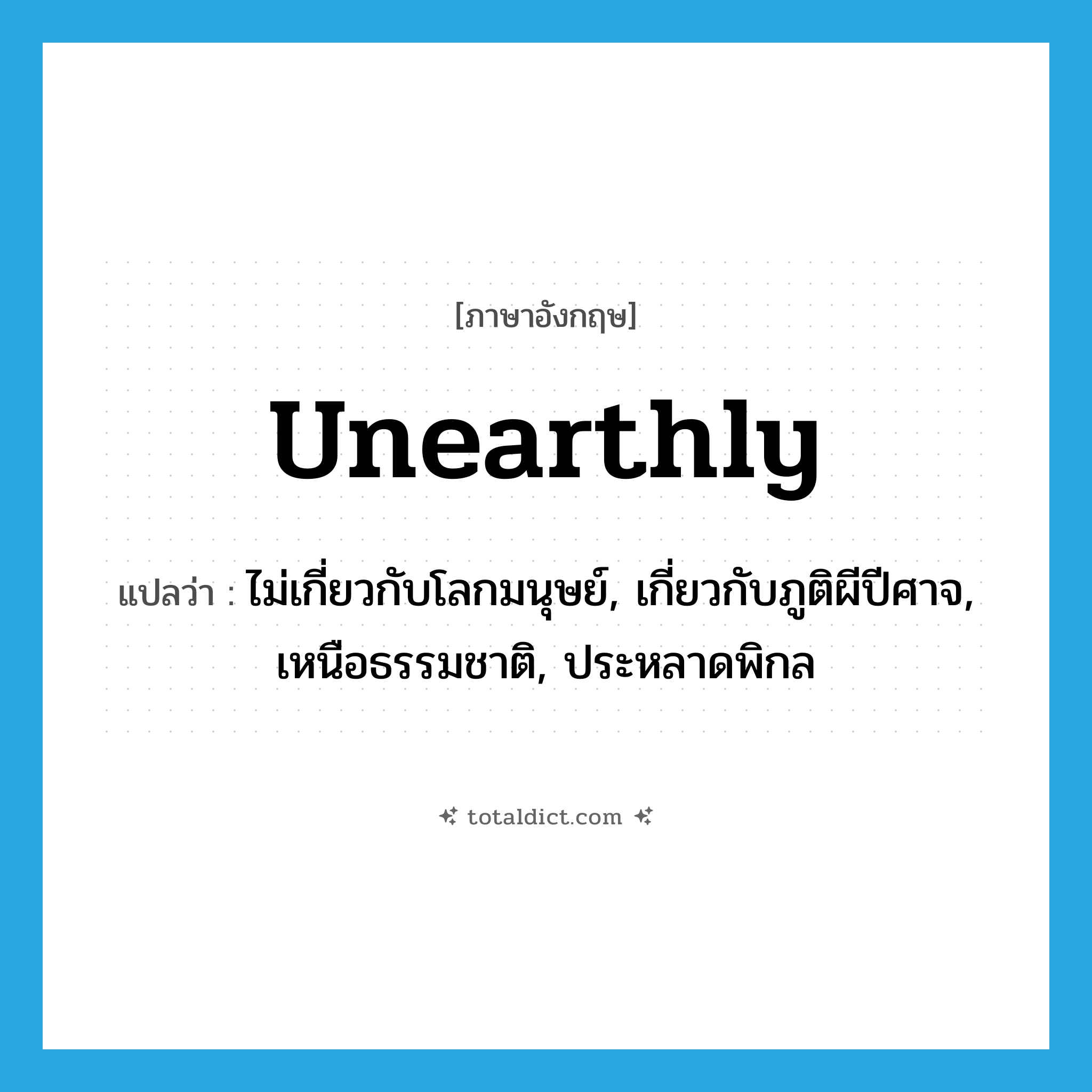 unearthly แปลว่า?, คำศัพท์ภาษาอังกฤษ unearthly แปลว่า ไม่เกี่ยวกับโลกมนุษย์, เกี่ยวกับภูติผีปีศาจ, เหนือธรรมชาติ, ประหลาดพิกล ประเภท ADJ หมวด ADJ
