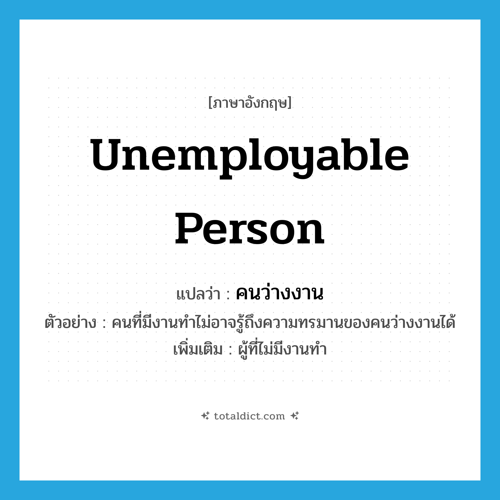 unemployable person แปลว่า?, คำศัพท์ภาษาอังกฤษ unemployable person แปลว่า คนว่างงาน ประเภท N ตัวอย่าง คนที่มีงานทำไม่อาจรู้ถึงความทรมานของคนว่างงานได้ เพิ่มเติม ผู้ที่ไม่มีงานทำ หมวด N