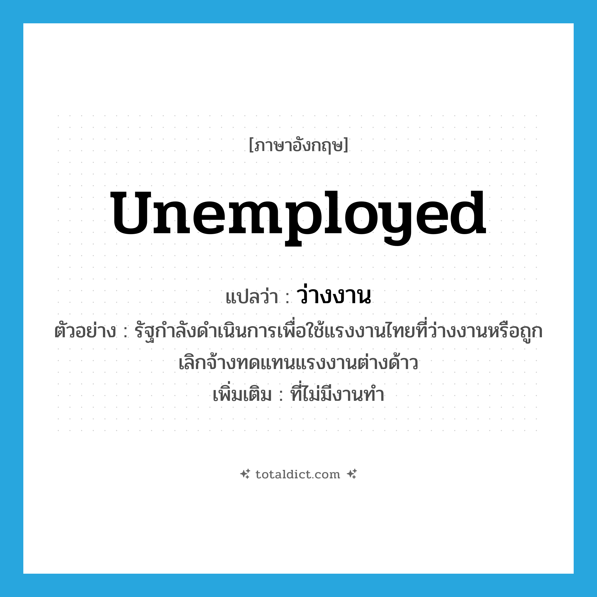 ว่างงาน ภาษาอังกฤษ?, คำศัพท์ภาษาอังกฤษ ว่างงาน แปลว่า unemployed ประเภท ADJ ตัวอย่าง รัฐกำลังดำเนินการเพื่อใช้แรงงานไทยที่ว่างงานหรือถูกเลิกจ้างทดแทนแรงงานต่างด้าว เพิ่มเติม ที่ไม่มีงานทำ หมวด ADJ