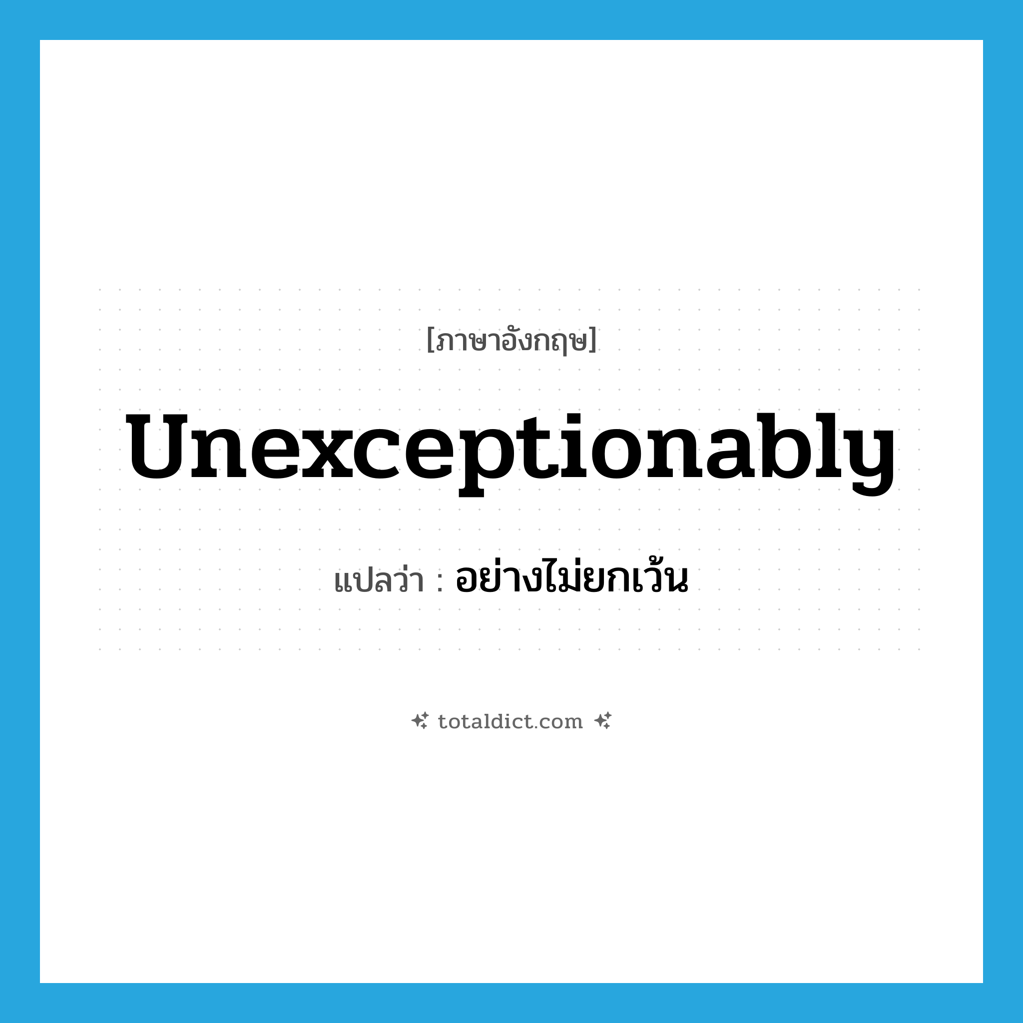 unexceptionably แปลว่า?, คำศัพท์ภาษาอังกฤษ unexceptionably แปลว่า อย่างไม่ยกเว้น ประเภท ADV หมวด ADV
