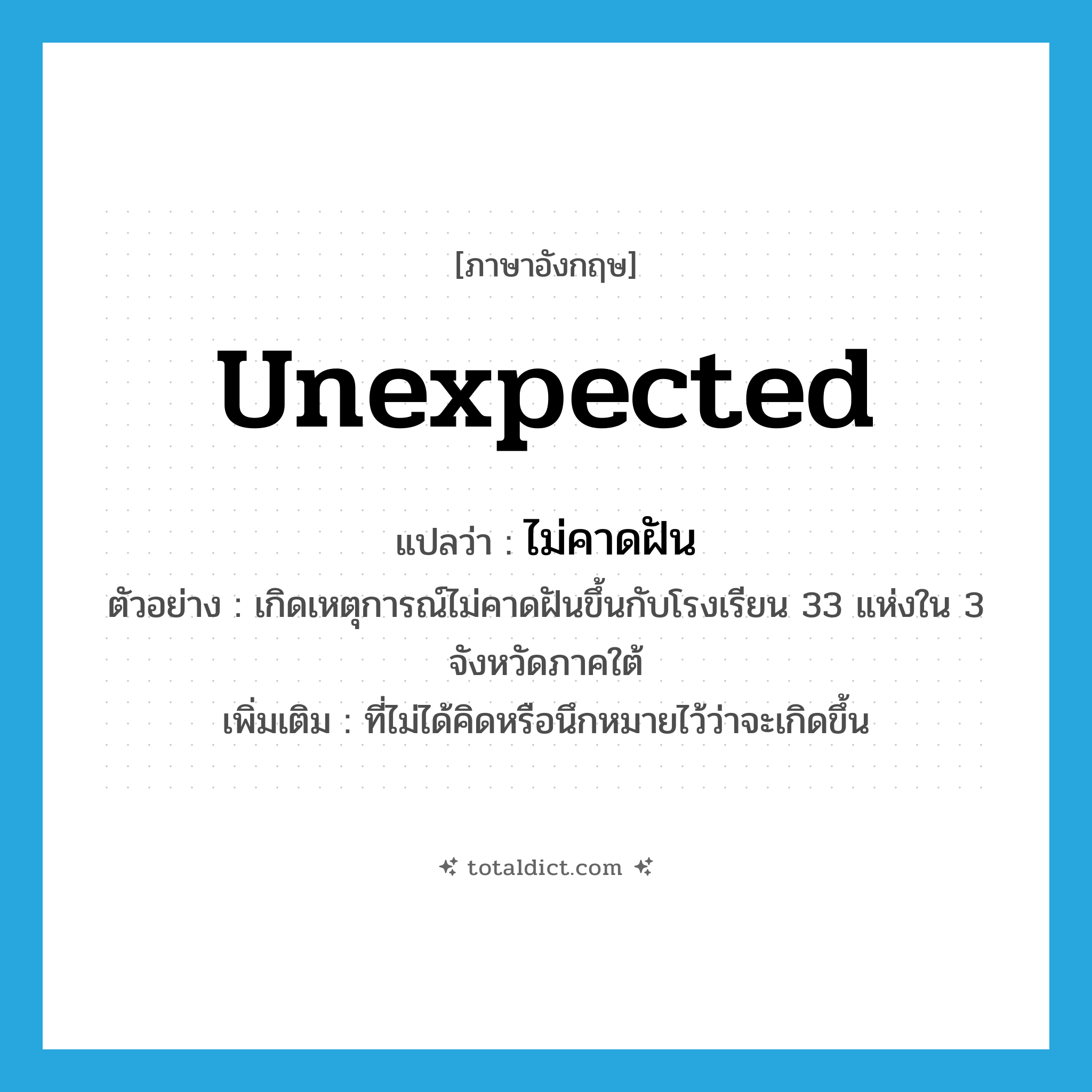 unexpected แปลว่า?, คำศัพท์ภาษาอังกฤษ unexpected แปลว่า ไม่คาดฝัน ประเภท ADJ ตัวอย่าง เกิดเหตุการณ์ไม่คาดฝันขึ้นกับโรงเรียน 33 แห่งใน 3 จังหวัดภาคใต้ เพิ่มเติม ที่ไม่ได้คิดหรือนึกหมายไว้ว่าจะเกิดขึ้น หมวด ADJ