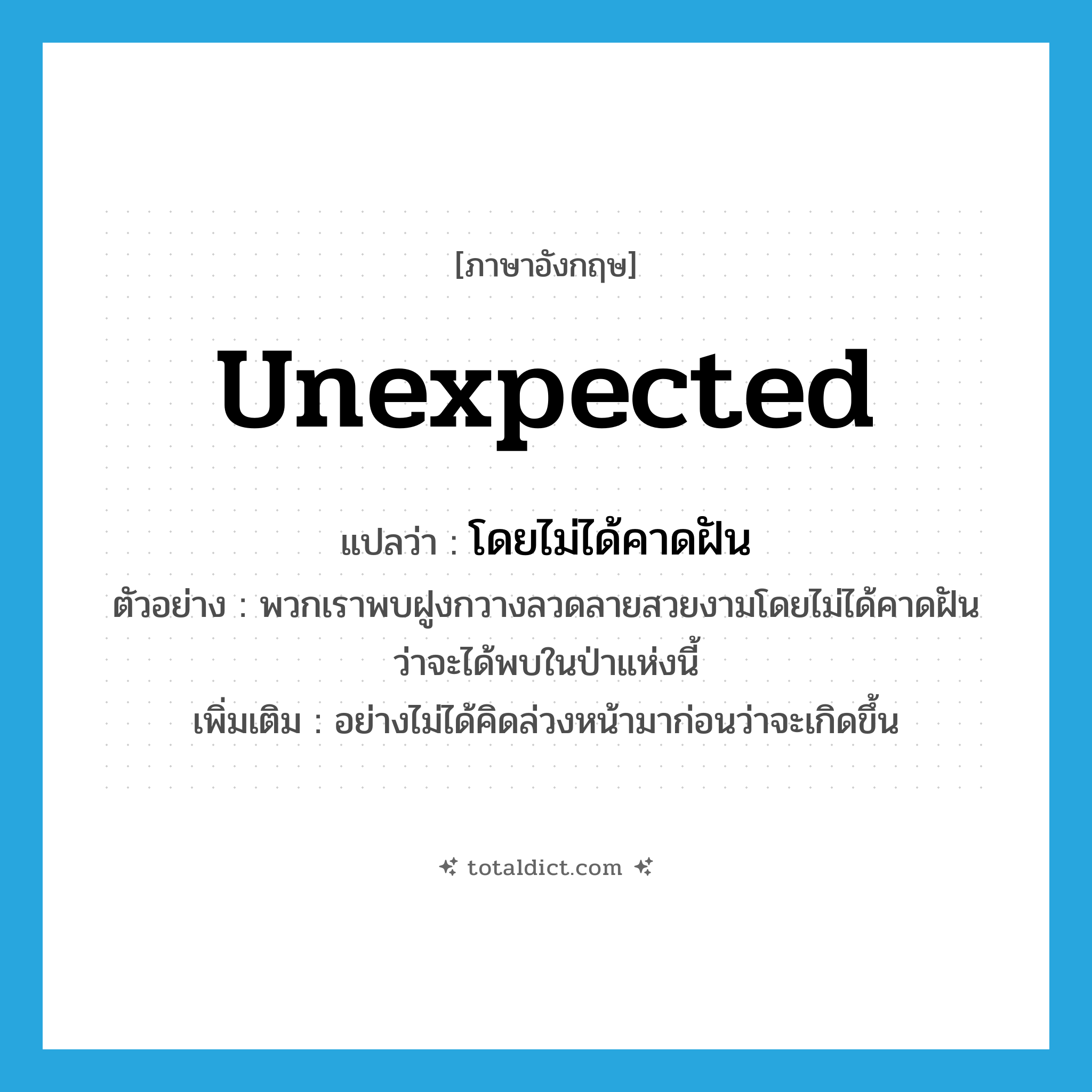 unexpected แปลว่า?, คำศัพท์ภาษาอังกฤษ unexpected แปลว่า โดยไม่ได้คาดฝัน ประเภท ADV ตัวอย่าง พวกเราพบฝูงกวางลวดลายสวยงามโดยไม่ได้คาดฝันว่าจะได้พบในป่าแห่งนี้ เพิ่มเติม อย่างไม่ได้คิดล่วงหน้ามาก่อนว่าจะเกิดขึ้น หมวด ADV