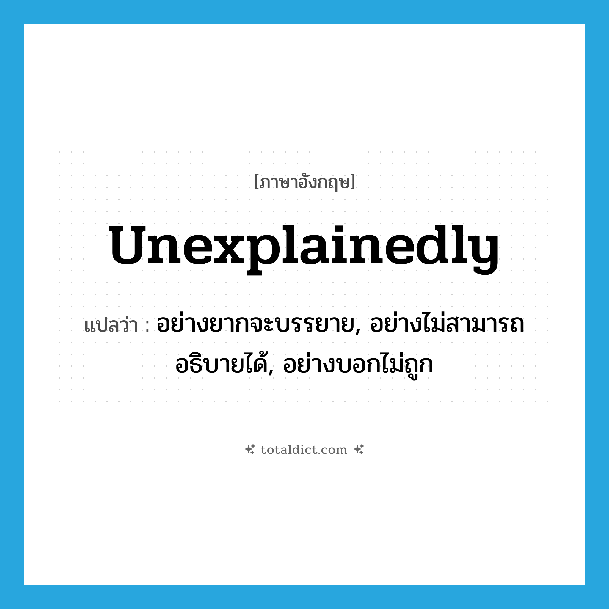 unexplainedly แปลว่า?, คำศัพท์ภาษาอังกฤษ unexplainedly แปลว่า อย่างยากจะบรรยาย, อย่างไม่สามารถอธิบายได้, อย่างบอกไม่ถูก ประเภท ADV หมวด ADV