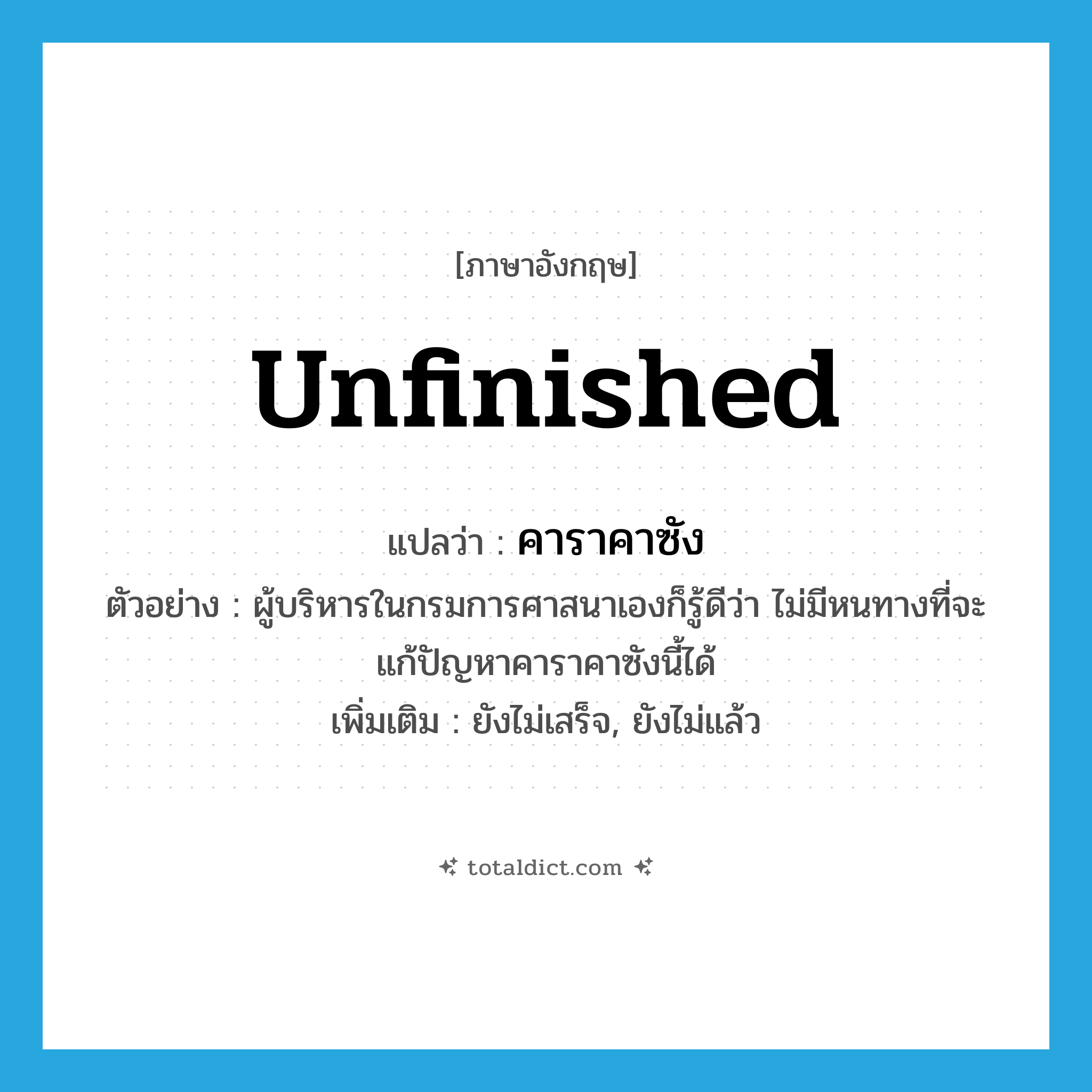 unfinished แปลว่า?, คำศัพท์ภาษาอังกฤษ unfinished แปลว่า คาราคาซัง ประเภท ADJ ตัวอย่าง ผู้บริหารในกรมการศาสนาเองก็รู้ดีว่า ไม่มีหนทางที่จะแก้ปัญหาคาราคาซังนี้ได้ เพิ่มเติม ยังไม่เสร็จ, ยังไม่แล้ว หมวด ADJ