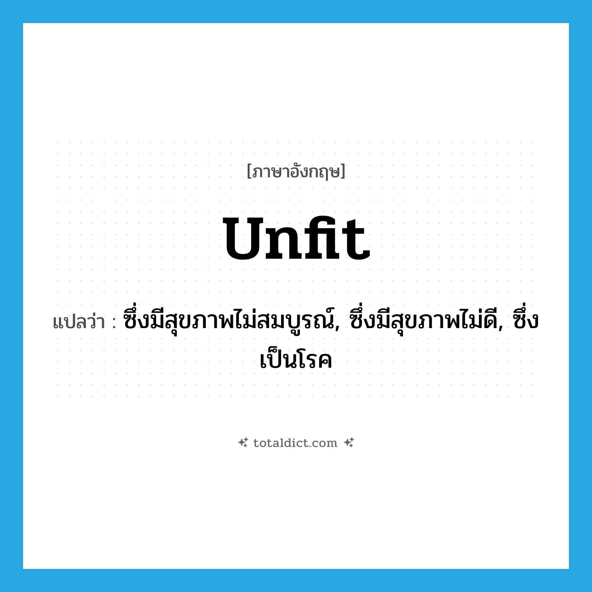 unfit แปลว่า?, คำศัพท์ภาษาอังกฤษ unfit แปลว่า ซึ่งมีสุขภาพไม่สมบูรณ์, ซึ่งมีสุขภาพไม่ดี, ซึ่งเป็นโรค ประเภท ADJ หมวด ADJ