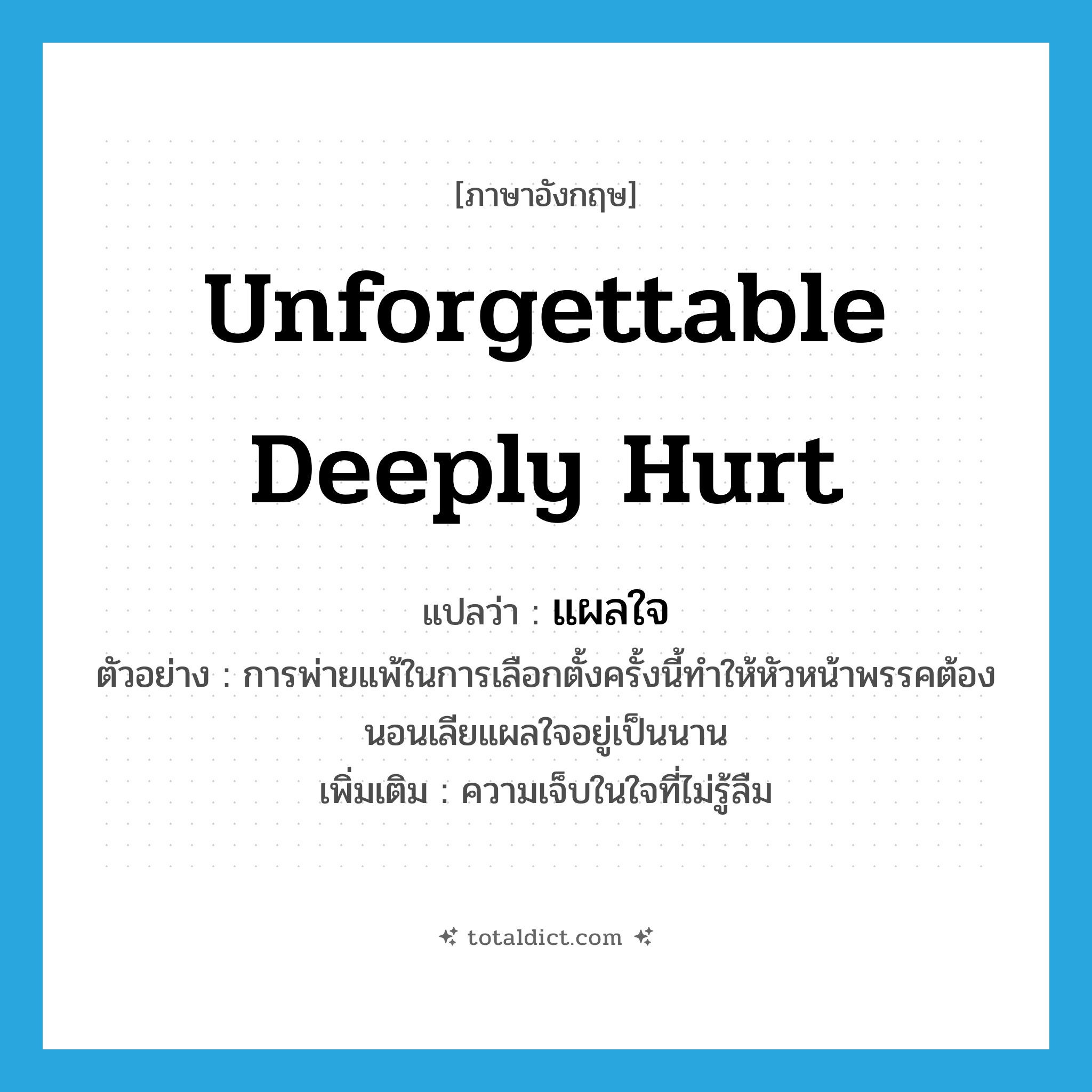 unforgettable deeply hurt แปลว่า?, คำศัพท์ภาษาอังกฤษ unforgettable deeply hurt แปลว่า แผลใจ ประเภท N ตัวอย่าง การพ่ายแพ้ในการเลือกตั้งครั้งนี้ทำให้หัวหน้าพรรคต้องนอนเลียแผลใจอยู่เป็นนาน เพิ่มเติม ความเจ็บในใจที่ไม่รู้ลืม หมวด N