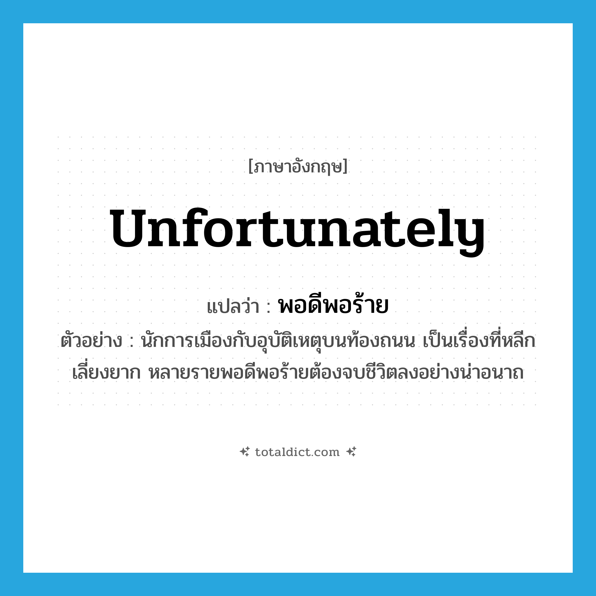 พอดีพอร้าย ภาษาอังกฤษ?, คำศัพท์ภาษาอังกฤษ พอดีพอร้าย แปลว่า unfortunately ประเภท ADV ตัวอย่าง นักการเมืองกับอุบัติเหตุบนท้องถนน เป็นเรื่องที่หลีกเลี่ยงยาก หลายรายพอดีพอร้ายต้องจบชีวิตลงอย่างน่าอนาถ หมวด ADV