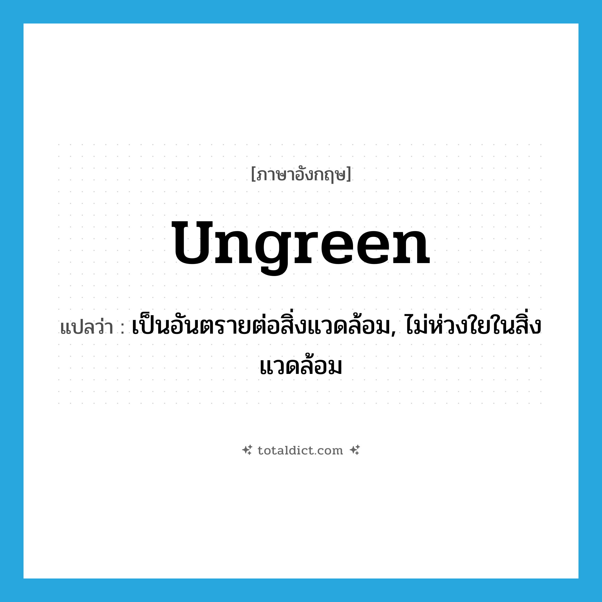 ungreen แปลว่า?, คำศัพท์ภาษาอังกฤษ ungreen แปลว่า เป็นอันตรายต่อสิ่งแวดล้อม, ไม่ห่วงใยในสิ่งแวดล้อม ประเภท ADJ หมวด ADJ