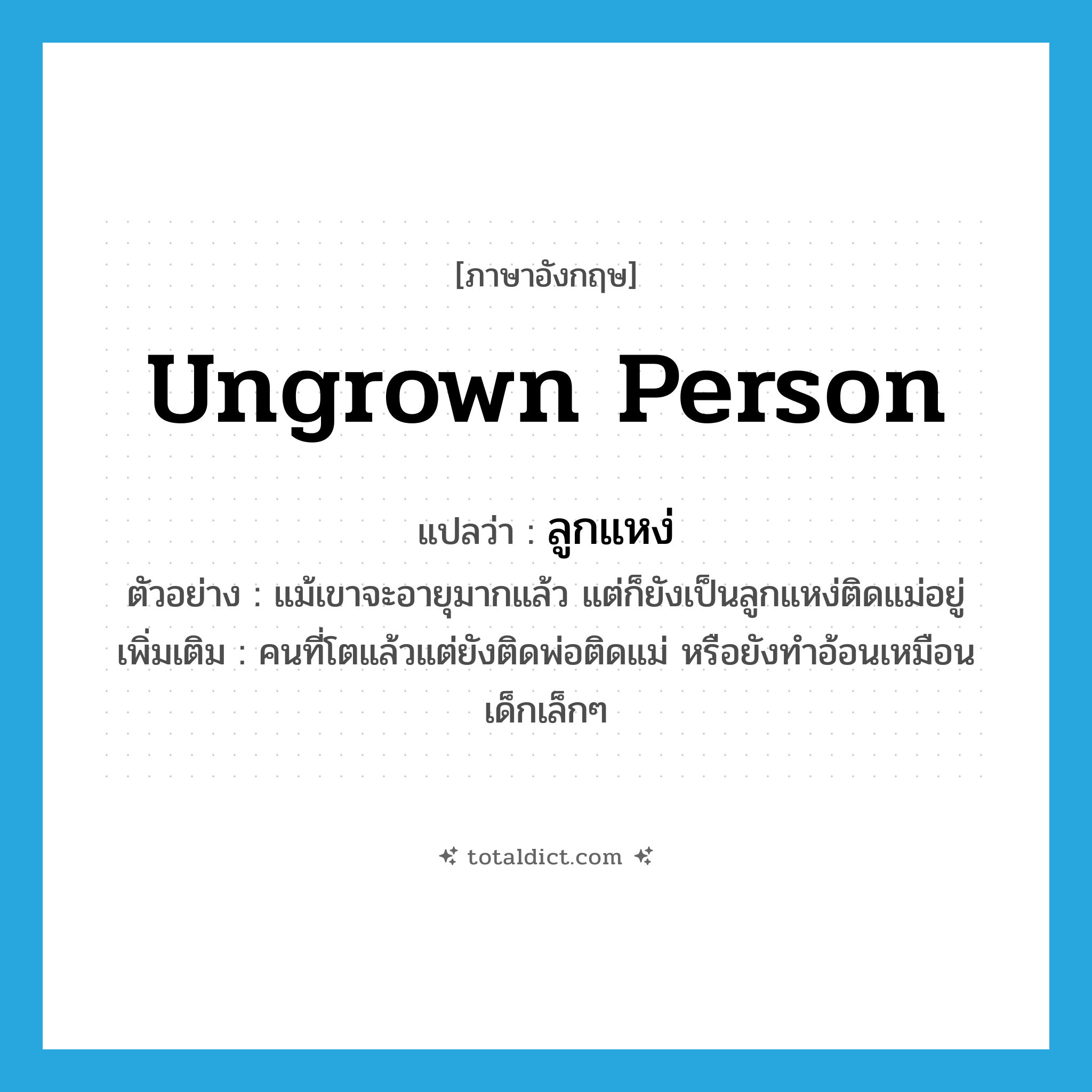 ungrown person แปลว่า?, คำศัพท์ภาษาอังกฤษ ungrown person แปลว่า ลูกแหง่ ประเภท N ตัวอย่าง แม้เขาจะอายุมากแล้ว แต่ก็ยังเป็นลูกแหง่ติดแม่อยู่ เพิ่มเติม คนที่โตแล้วแต่ยังติดพ่อติดแม่ หรือยังทำอ้อนเหมือนเด็กเล็กๆ หมวด N