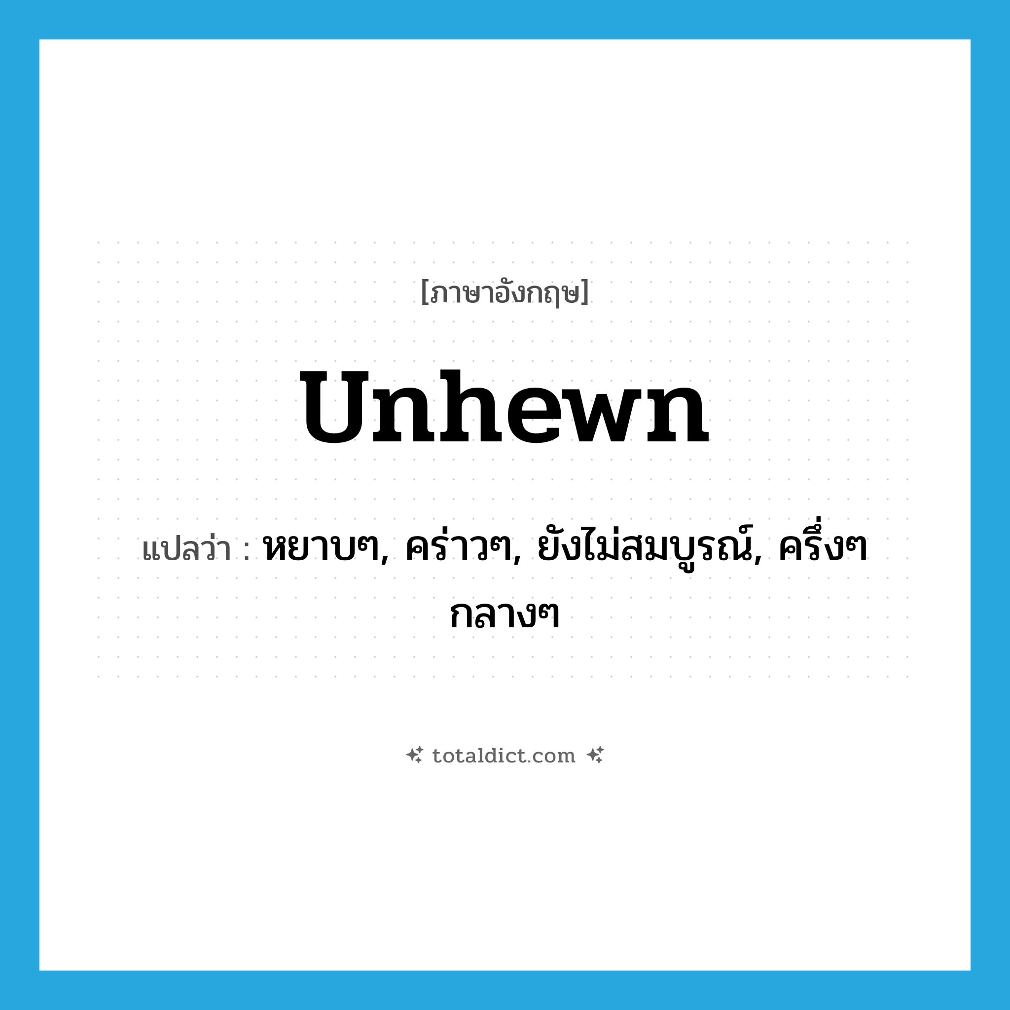 unhewn แปลว่า?, คำศัพท์ภาษาอังกฤษ unhewn แปลว่า หยาบๆ, คร่าวๆ, ยังไม่สมบูรณ์, ครึ่งๆ กลางๆ ประเภท ADJ หมวด ADJ