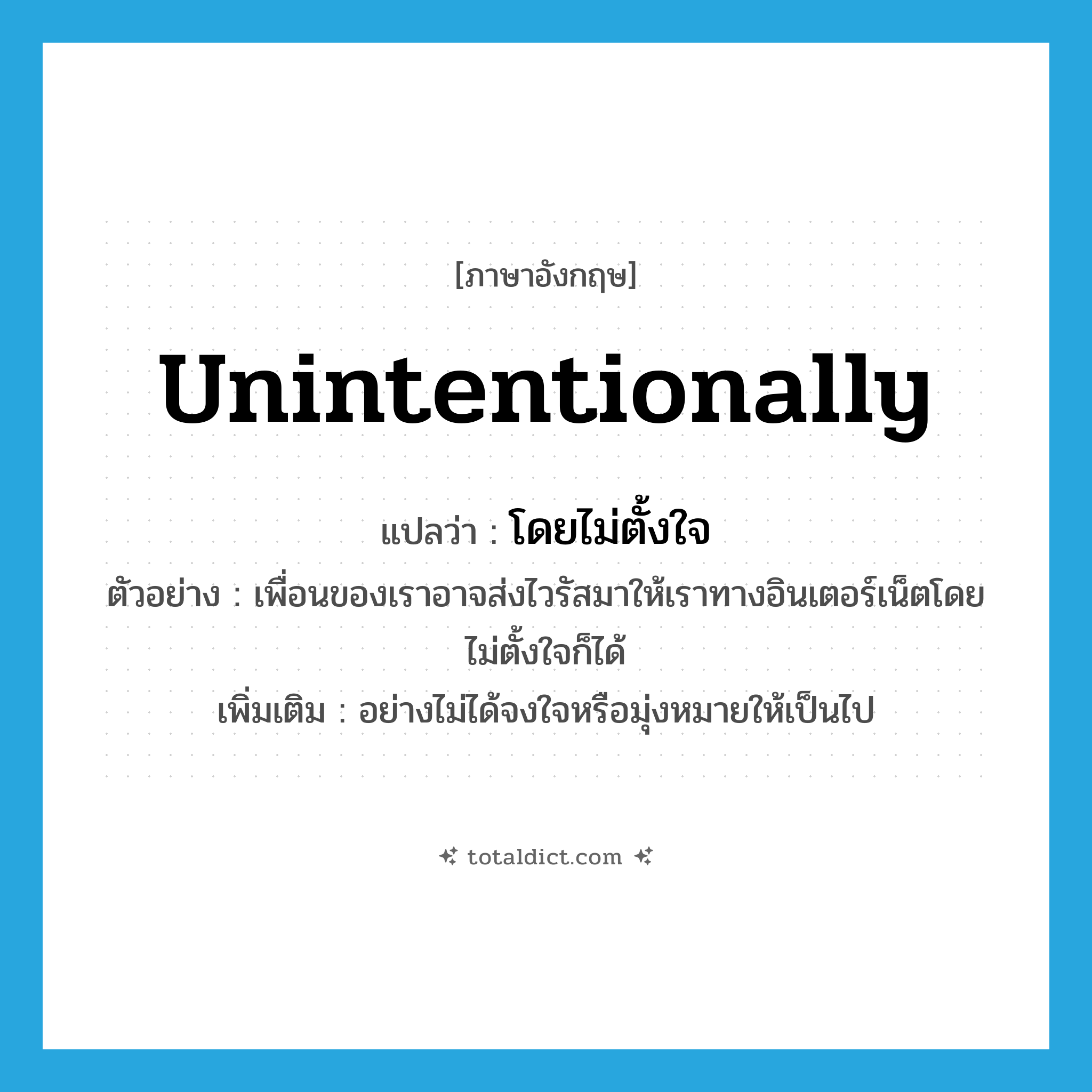 unintentionally แปลว่า?, คำศัพท์ภาษาอังกฤษ unintentionally แปลว่า โดยไม่ตั้งใจ ประเภท ADV ตัวอย่าง เพื่อนของเราอาจส่งไวรัสมาให้เราทางอินเตอร์เน็ตโดยไม่ตั้งใจก็ได้ เพิ่มเติม อย่างไม่ได้จงใจหรือมุ่งหมายให้เป็นไป หมวด ADV