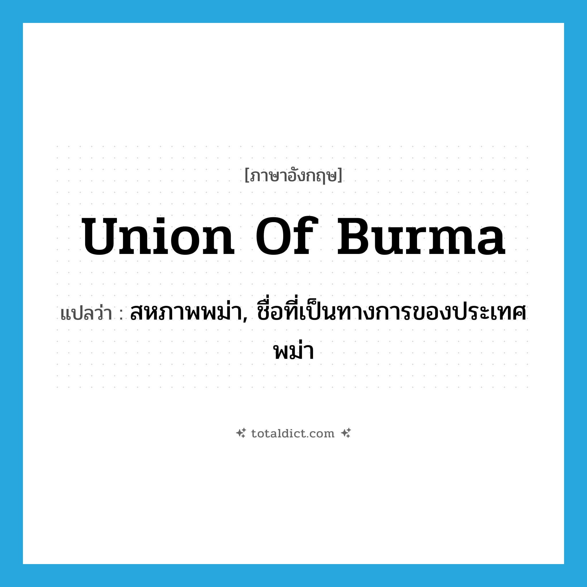 Union of Burma แปลว่า?, คำศัพท์ภาษาอังกฤษ Union of Burma แปลว่า สหภาพพม่า, ชื่อที่เป็นทางการของประเทศพม่า ประเภท N หมวด N