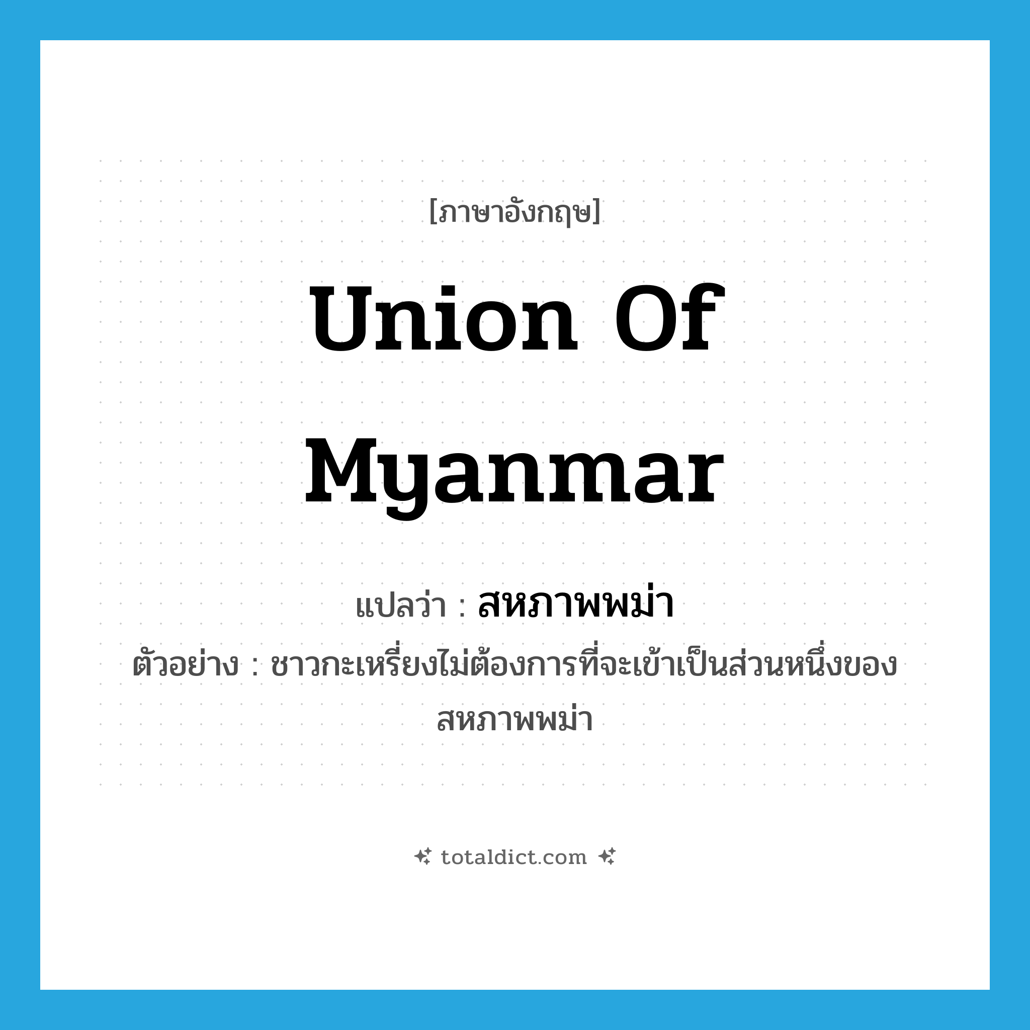 Union of Myanmar แปลว่า?, คำศัพท์ภาษาอังกฤษ Union of Myanmar แปลว่า สหภาพพม่า ประเภท N ตัวอย่าง ชาวกะเหรี่ยงไม่ต้องการที่จะเข้าเป็นส่วนหนึ่งของสหภาพพม่า หมวด N
