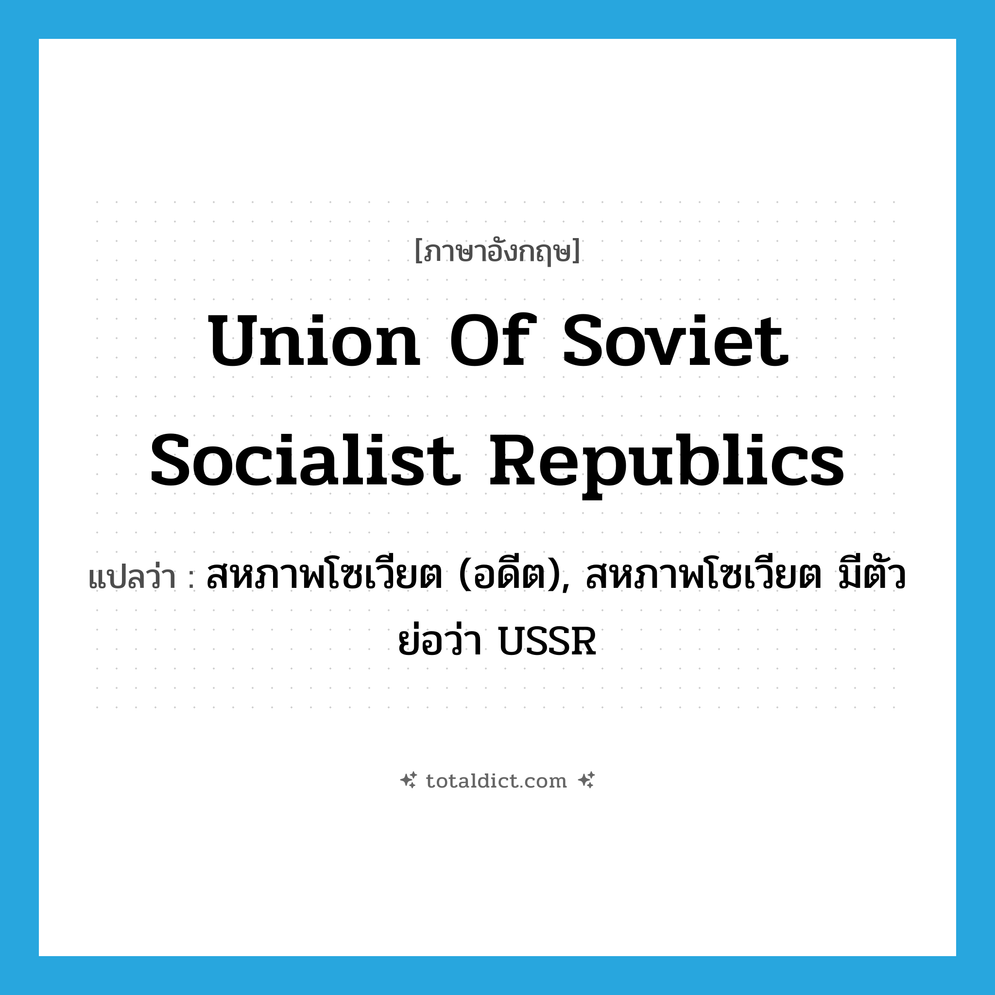 Union of Soviet Socialist Republics แปลว่า?, คำศัพท์ภาษาอังกฤษ Union of Soviet Socialist Republics แปลว่า สหภาพโซเวียต (อดีต), สหภาพโซเวียต มีตัวย่อว่า USSR ประเภท N หมวด N