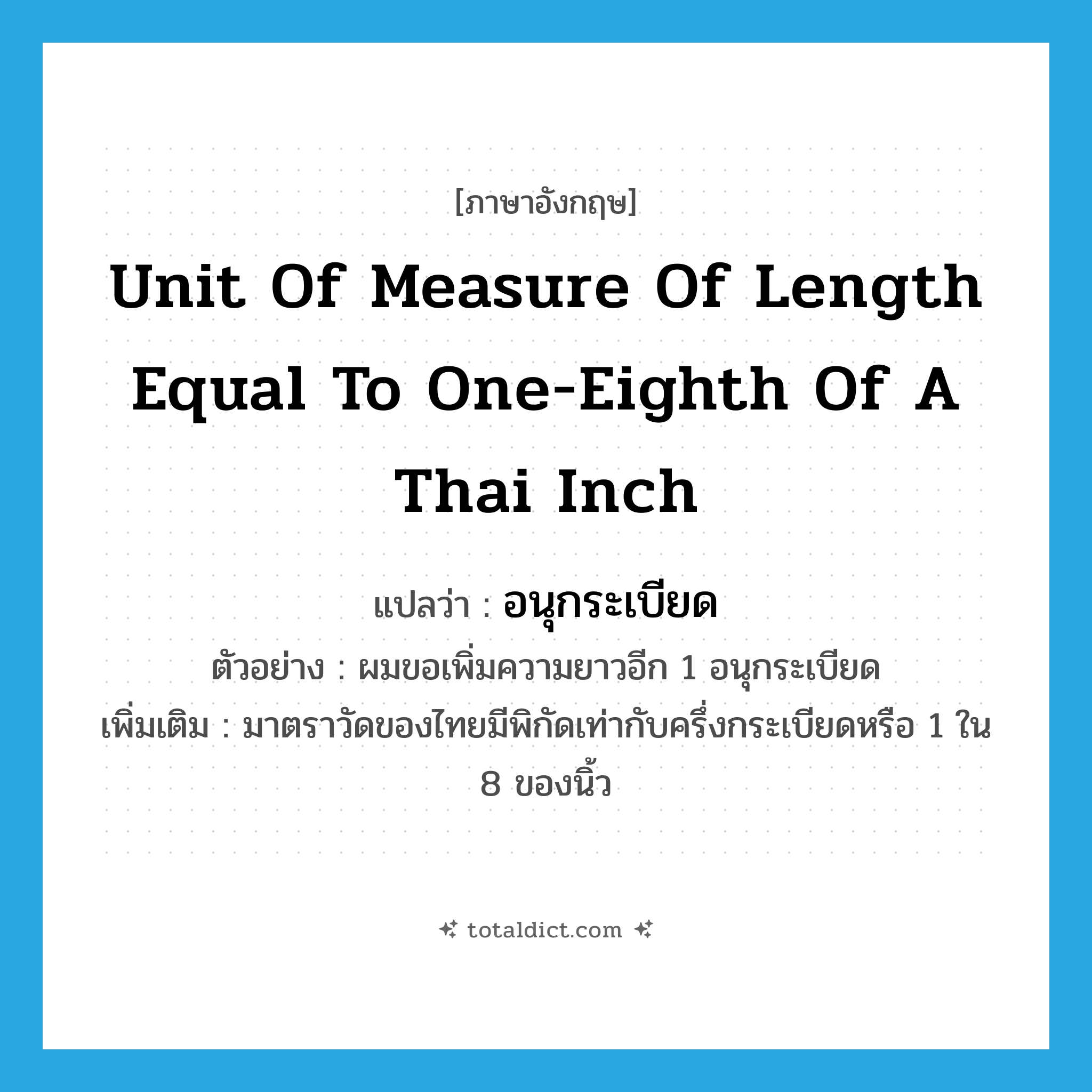 unit of measure of length equal to one-eighth of a Thai inch แปลว่า?, คำศัพท์ภาษาอังกฤษ unit of measure of length equal to one-eighth of a Thai inch แปลว่า อนุกระเบียด ประเภท CLAS ตัวอย่าง ผมขอเพิ่มความยาวอีก 1 อนุกระเบียด เพิ่มเติม มาตราวัดของไทยมีพิกัดเท่ากับครึ่งกระเบียดหรือ 1 ใน 8 ของนิ้ว หมวด CLAS