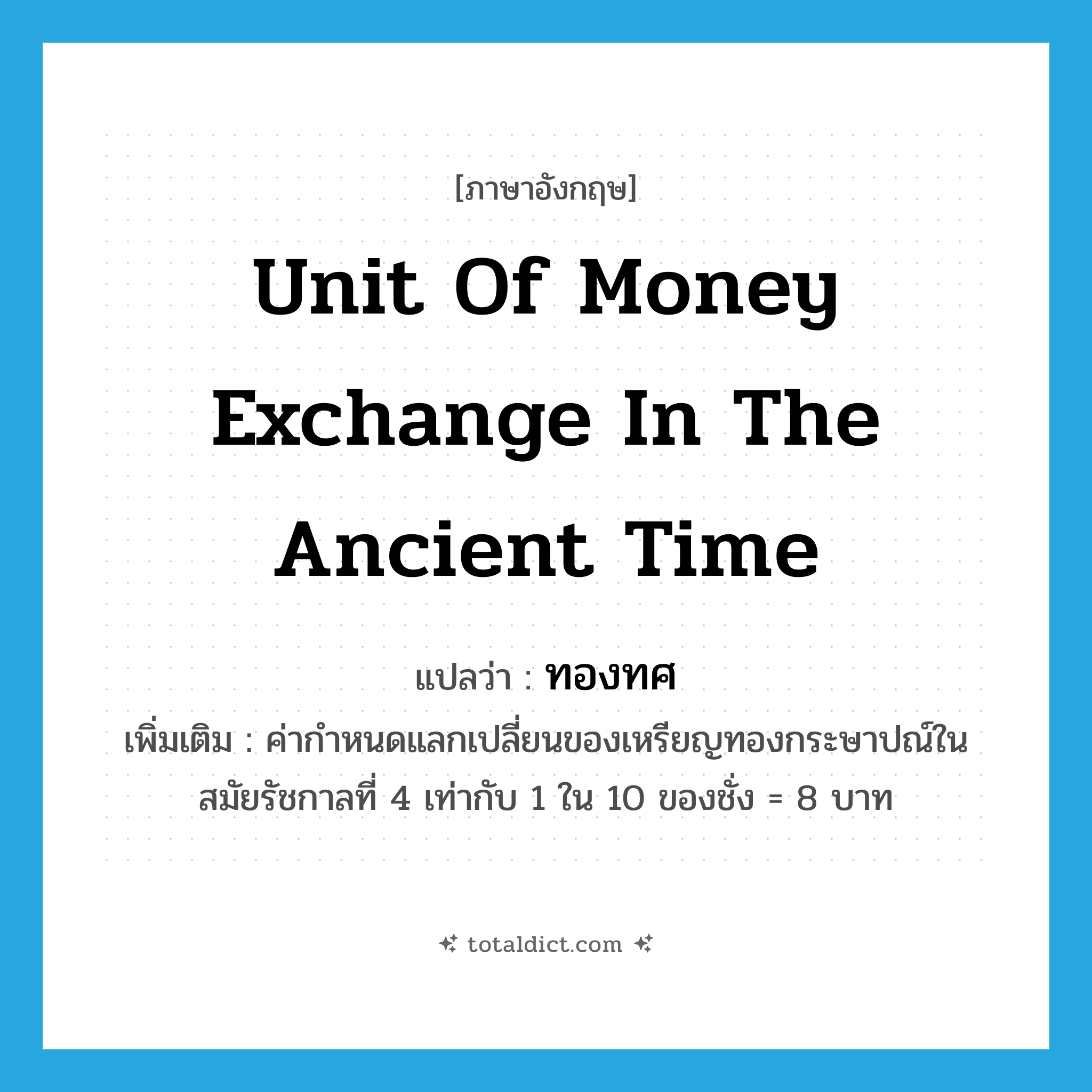 unit of money exchange in the ancient time แปลว่า?, คำศัพท์ภาษาอังกฤษ unit of money exchange in the ancient time แปลว่า ทองทศ ประเภท CLAS เพิ่มเติม ค่ากำหนดแลกเปลี่ยนของเหรียญทองกระษาปณ์ในสมัยรัชกาลที่ 4 เท่ากับ 1 ใน 10 ของชั่ง = 8 บาท หมวด CLAS