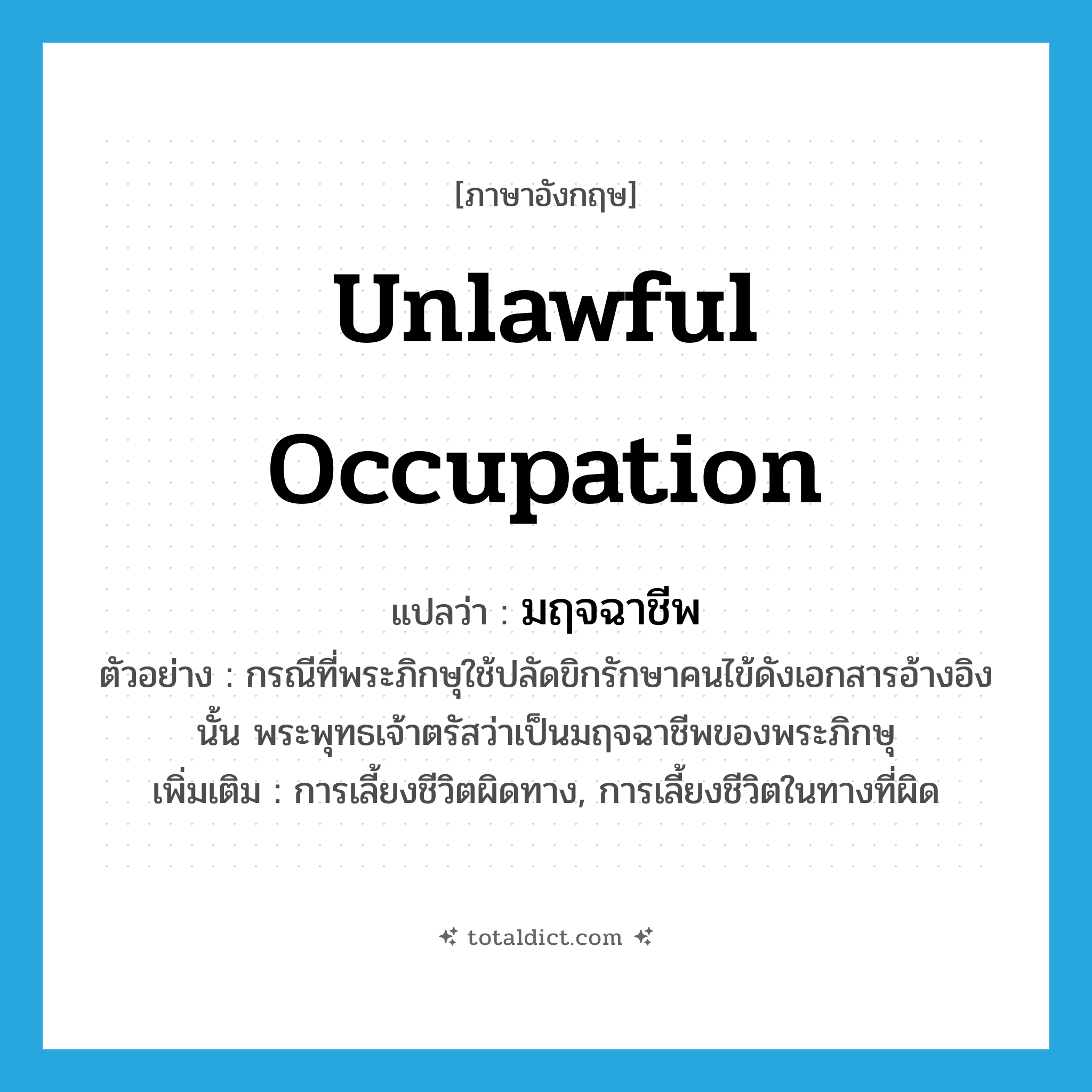 unlawful occupation แปลว่า?, คำศัพท์ภาษาอังกฤษ unlawful occupation แปลว่า มฤจฉาชีพ ประเภท N ตัวอย่าง กรณีที่พระภิกษุใช้ปลัดขิกรักษาคนไข้ดังเอกสารอ้างอิงนั้น พระพุทธเจ้าตรัสว่าเป็นมฤจฉาชีพของพระภิกษุ เพิ่มเติม การเลี้ยงชีวิตผิดทาง, การเลี้ยงชีวิตในทางที่ผิด หมวด N