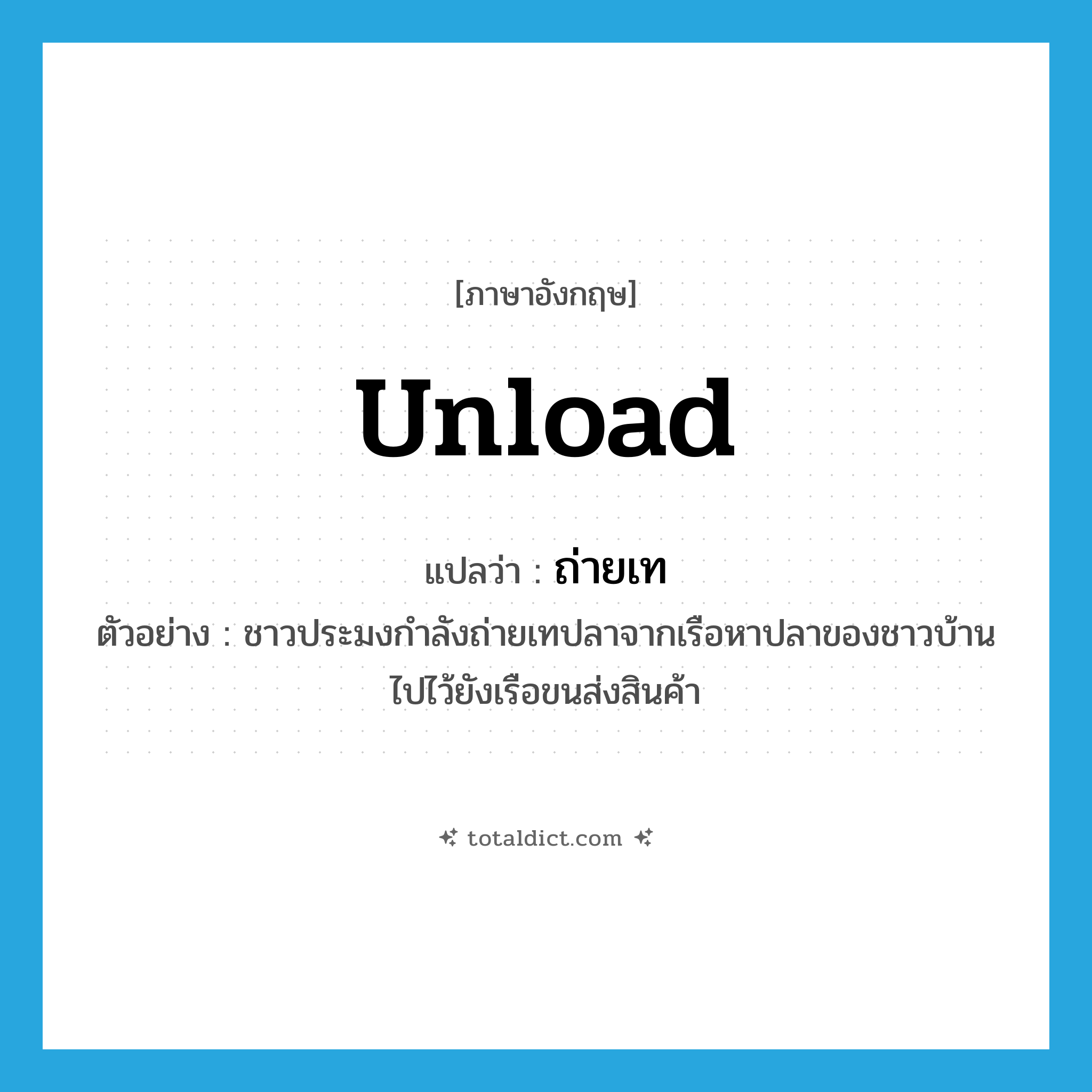 unload แปลว่า?, คำศัพท์ภาษาอังกฤษ unload แปลว่า ถ่ายเท ประเภท V ตัวอย่าง ชาวประมงกำลังถ่ายเทปลาจากเรือหาปลาของชาวบ้านไปไว้ยังเรือขนส่งสินค้า หมวด V