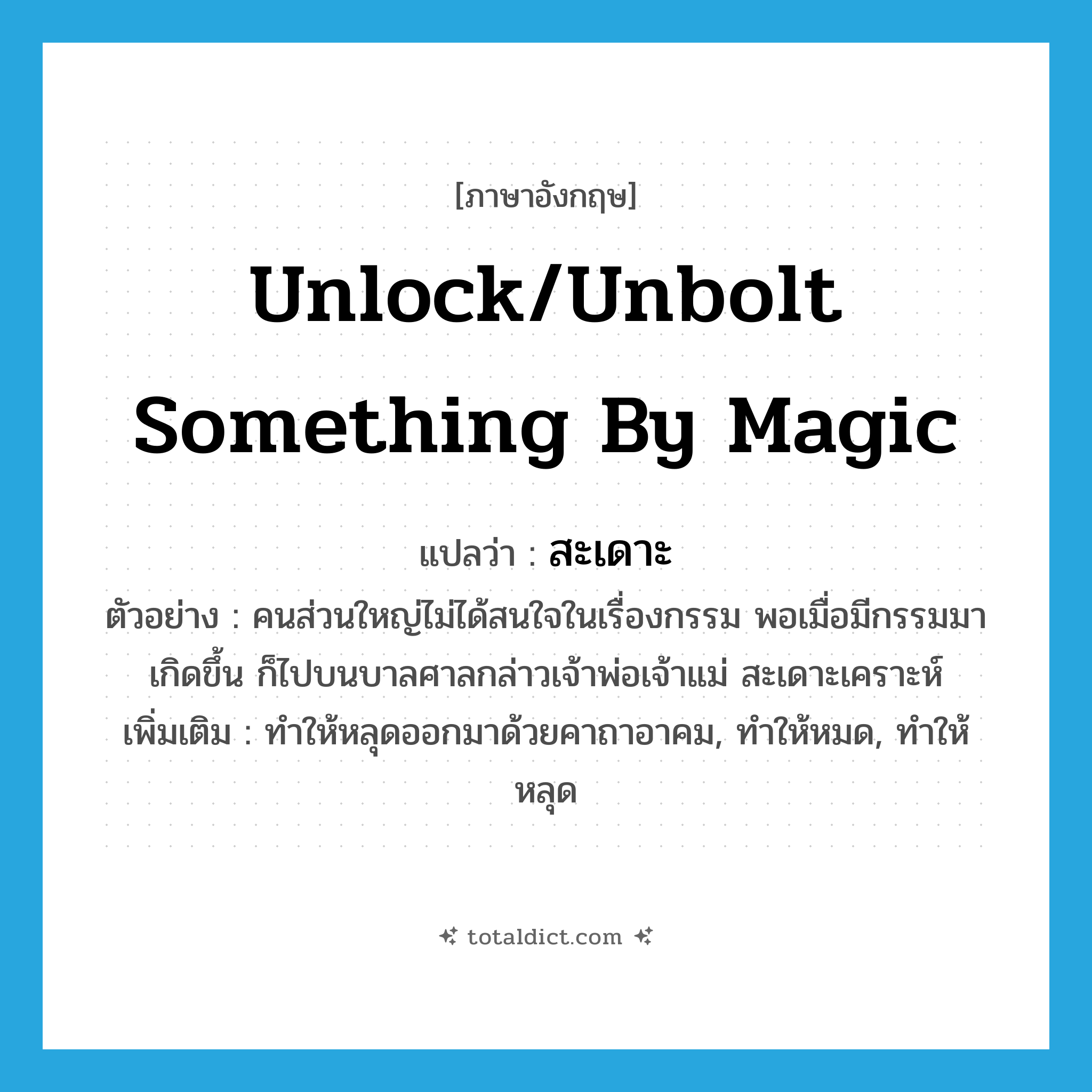 unlock/unbolt something by magic แปลว่า?, คำศัพท์ภาษาอังกฤษ unlock/unbolt something by magic แปลว่า สะเดาะ ประเภท V ตัวอย่าง คนส่วนใหญ่ไม่ได้สนใจในเรื่องกรรม พอเมื่อมีกรรมมาเกิดขึ้น ก็ไปบนบาลศาลกล่าวเจ้าพ่อเจ้าแม่ สะเดาะเคราะห์ เพิ่มเติม ทำให้หลุดออกมาด้วยคาถาอาคม, ทำให้หมด, ทำให้หลุด หมวด V
