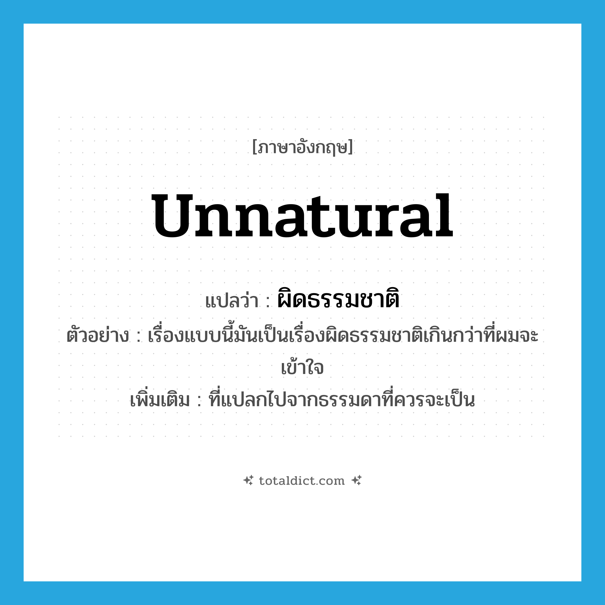 unnatural แปลว่า?, คำศัพท์ภาษาอังกฤษ unnatural แปลว่า ผิดธรรมชาติ ประเภท ADJ ตัวอย่าง เรื่องแบบนี้มันเป็นเรื่องผิดธรรมชาติเกินกว่าที่ผมจะเข้าใจ เพิ่มเติม ที่แปลกไปจากธรรมดาที่ควรจะเป็น หมวด ADJ