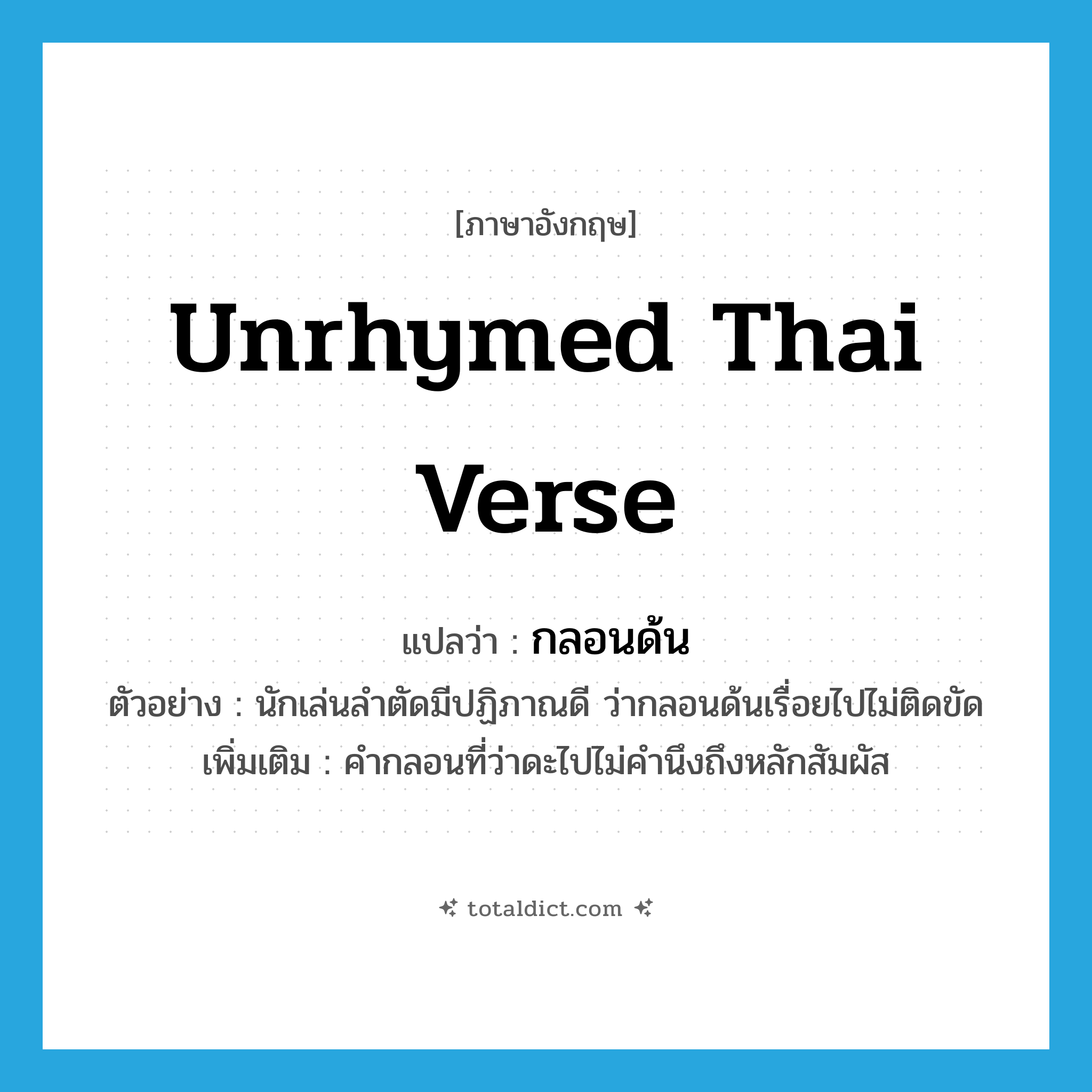 unrhymed Thai verse แปลว่า?, คำศัพท์ภาษาอังกฤษ unrhymed Thai verse แปลว่า กลอนด้น ประเภท N ตัวอย่าง นักเล่นลำตัดมีปฏิภาณดี ว่ากลอนด้นเรื่อยไปไม่ติดขัด เพิ่มเติม คำกลอนที่ว่าดะไปไม่คำนึงถึงหลักสัมผัส หมวด N