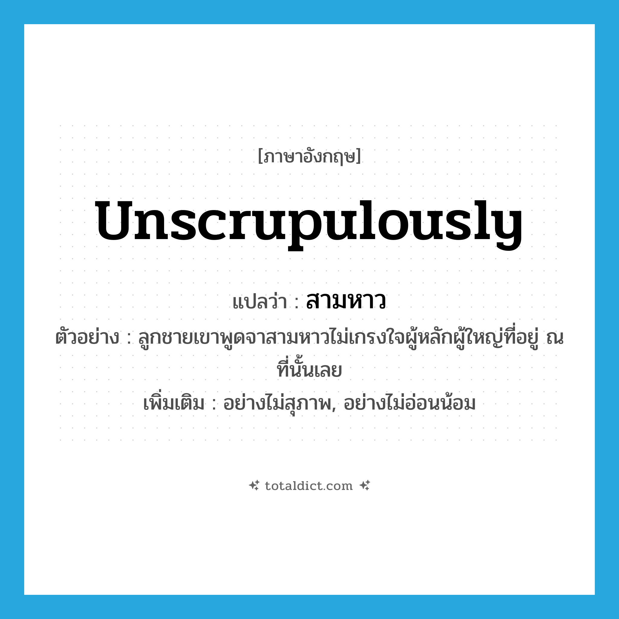สามหาว ภาษาอังกฤษ?, คำศัพท์ภาษาอังกฤษ สามหาว แปลว่า unscrupulously ประเภท ADV ตัวอย่าง ลูกชายเขาพูดจาสามหาวไม่เกรงใจผู้หลักผู้ใหญ่ที่อยู่ ณ ที่นั้นเลย เพิ่มเติม อย่างไม่สุภาพ, อย่างไม่อ่อนน้อม หมวด ADV