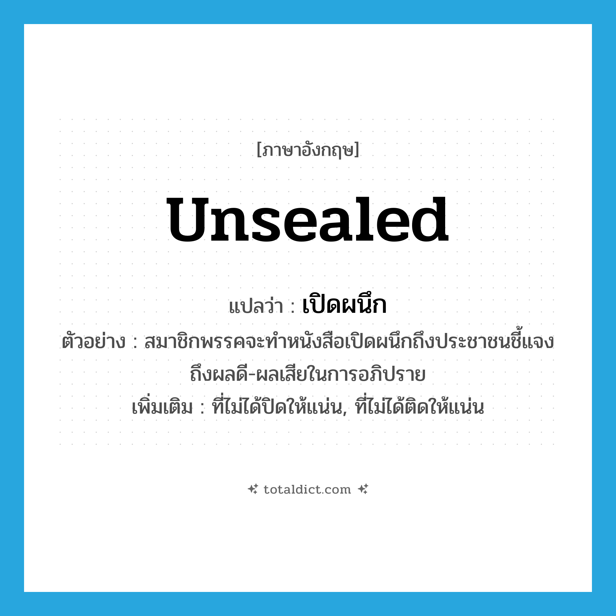 เปิดผนึก ภาษาอังกฤษ?, คำศัพท์ภาษาอังกฤษ เปิดผนึก แปลว่า unsealed ประเภท ADJ ตัวอย่าง สมาชิกพรรคจะทำหนังสือเปิดผนึกถึงประชาชนชี้แจงถึงผลดี-ผลเสียในการอภิปราย เพิ่มเติม ที่ไม่ได้ปิดให้แน่น, ที่ไม่ได้ติดให้แน่น หมวด ADJ