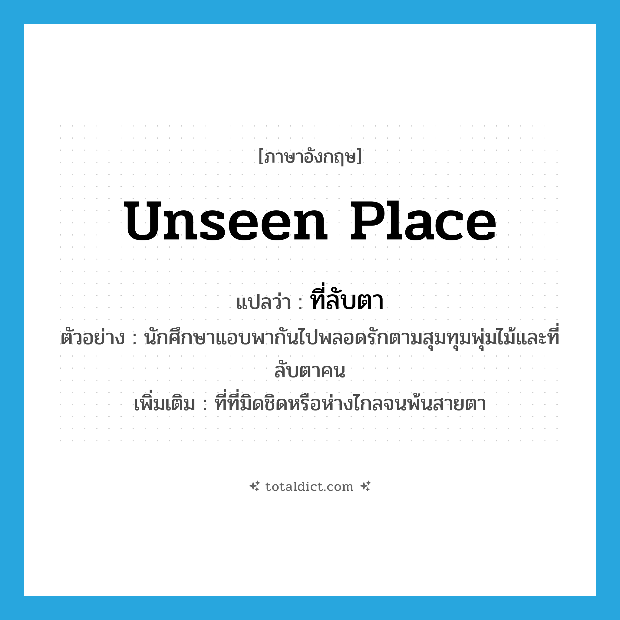 unseen place แปลว่า?, คำศัพท์ภาษาอังกฤษ unseen place แปลว่า ที่ลับตา ประเภท N ตัวอย่าง นักศึกษาแอบพากันไปพลอดรักตามสุมทุมพุ่มไม้และที่ลับตาคน เพิ่มเติม ที่ที่มิดชิดหรือห่างไกลจนพ้นสายตา หมวด N