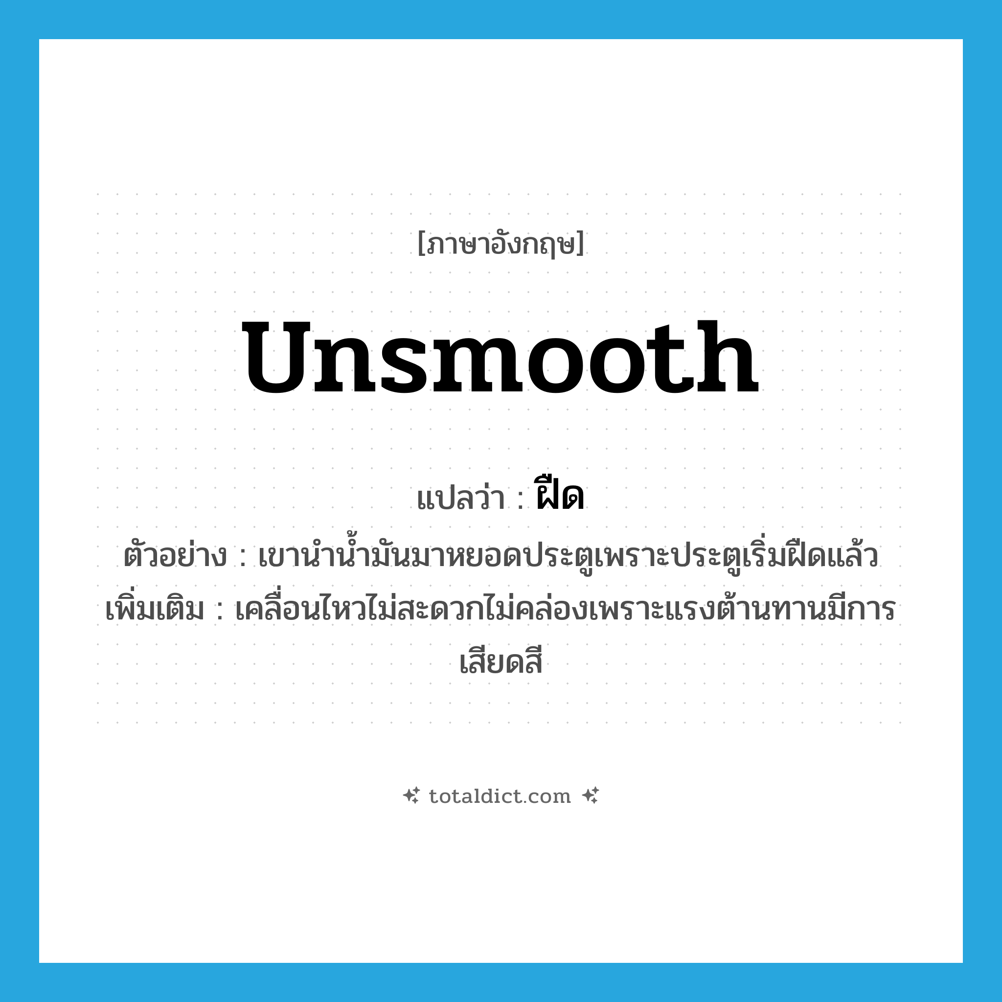 unsmooth แปลว่า?, คำศัพท์ภาษาอังกฤษ unsmooth แปลว่า ฝืด ประเภท V ตัวอย่าง เขานำน้ำมันมาหยอดประตูเพราะประตูเริ่มฝืดแล้ว เพิ่มเติม เคลื่อนไหวไม่สะดวกไม่คล่องเพราะแรงต้านทานมีการเสียดสี หมวด V