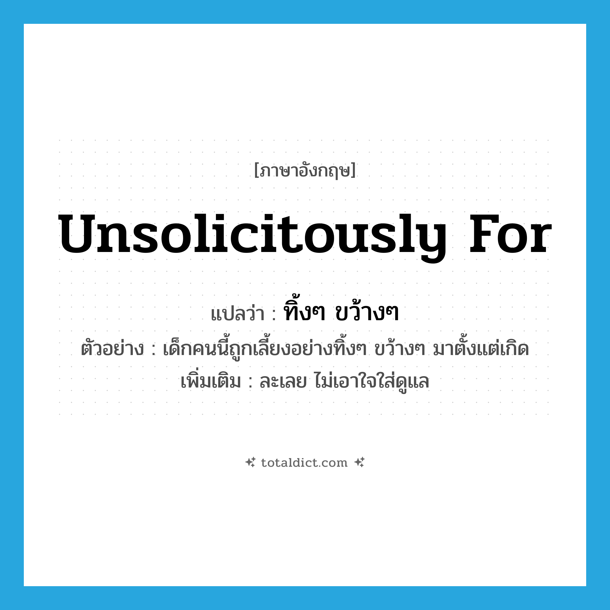 ทิ้งๆ ขว้างๆ ภาษาอังกฤษ?, คำศัพท์ภาษาอังกฤษ ทิ้งๆ ขว้างๆ แปลว่า unsolicitously for ประเภท ADV ตัวอย่าง เด็กคนนี้ถูกเลี้ยงอย่างทิ้งๆ ขว้างๆ มาตั้งแต่เกิด เพิ่มเติม ละเลย ไม่เอาใจใส่ดูแล หมวด ADV