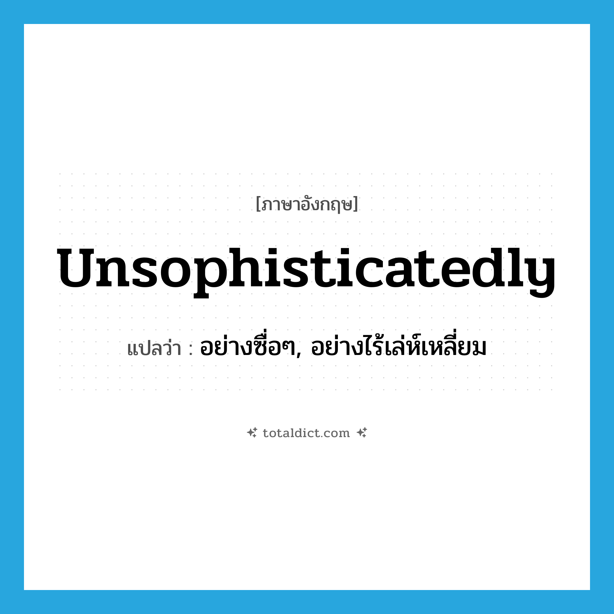 unsophisticatedly แปลว่า?, คำศัพท์ภาษาอังกฤษ unsophisticatedly แปลว่า อย่างซื่อๆ, อย่างไร้เล่ห์เหลี่ยม ประเภท ADV หมวด ADV