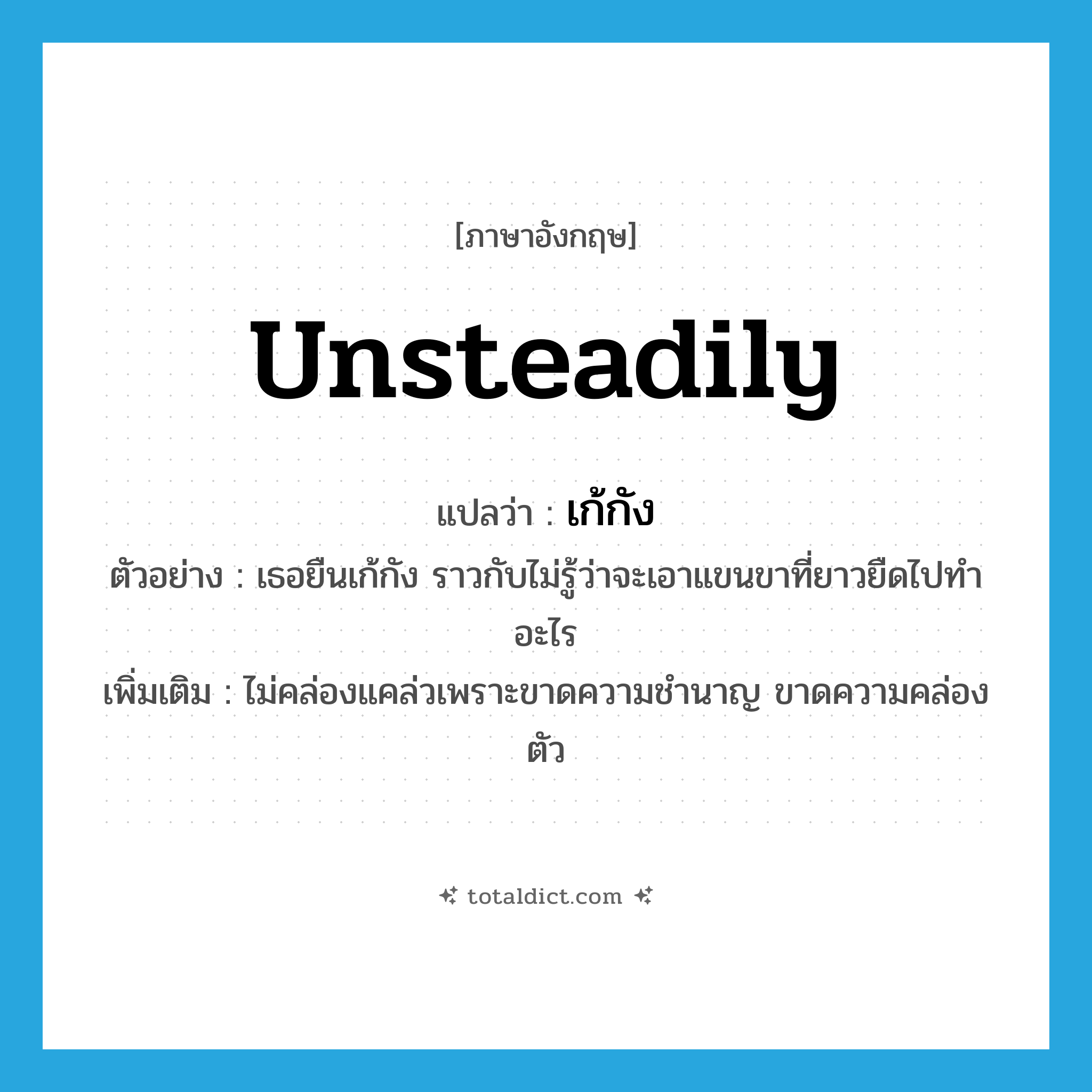 unsteadily แปลว่า?, คำศัพท์ภาษาอังกฤษ unsteadily แปลว่า เก้กัง ประเภท ADV ตัวอย่าง เธอยืนเก้กัง ราวกับไม่รู้ว่าจะเอาแขนขาที่ยาวยืดไปทำอะไร เพิ่มเติม ไม่คล่องแคล่วเพราะขาดความชำนาญ ขาดความคล่องตัว หมวด ADV