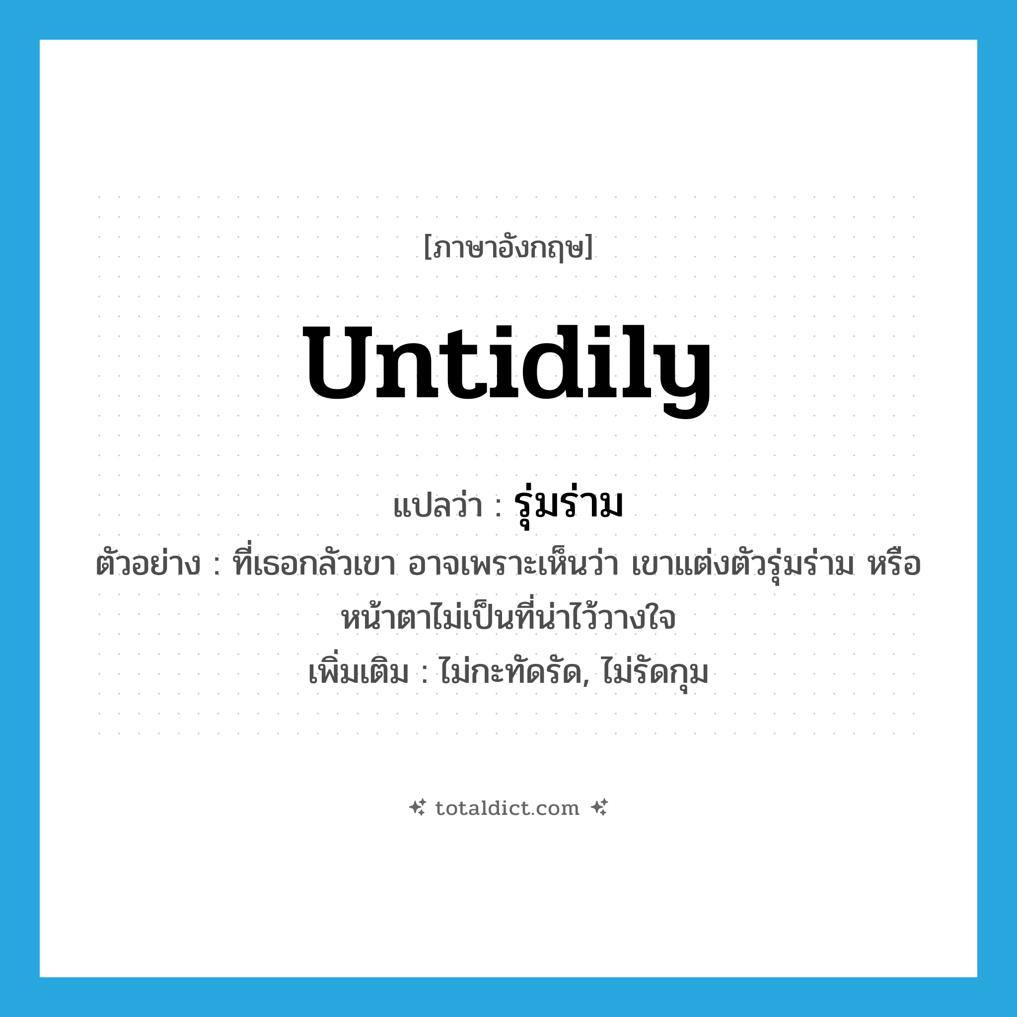 รุ่มร่าม ภาษาอังกฤษ?, คำศัพท์ภาษาอังกฤษ รุ่มร่าม แปลว่า untidily ประเภท ADV ตัวอย่าง ที่เธอกลัวเขา อาจเพราะเห็นว่า เขาแต่งตัวรุ่มร่าม หรือหน้าตาไม่เป็นที่น่าไว้วางใจ เพิ่มเติม ไม่กะทัดรัด, ไม่รัดกุม หมวด ADV