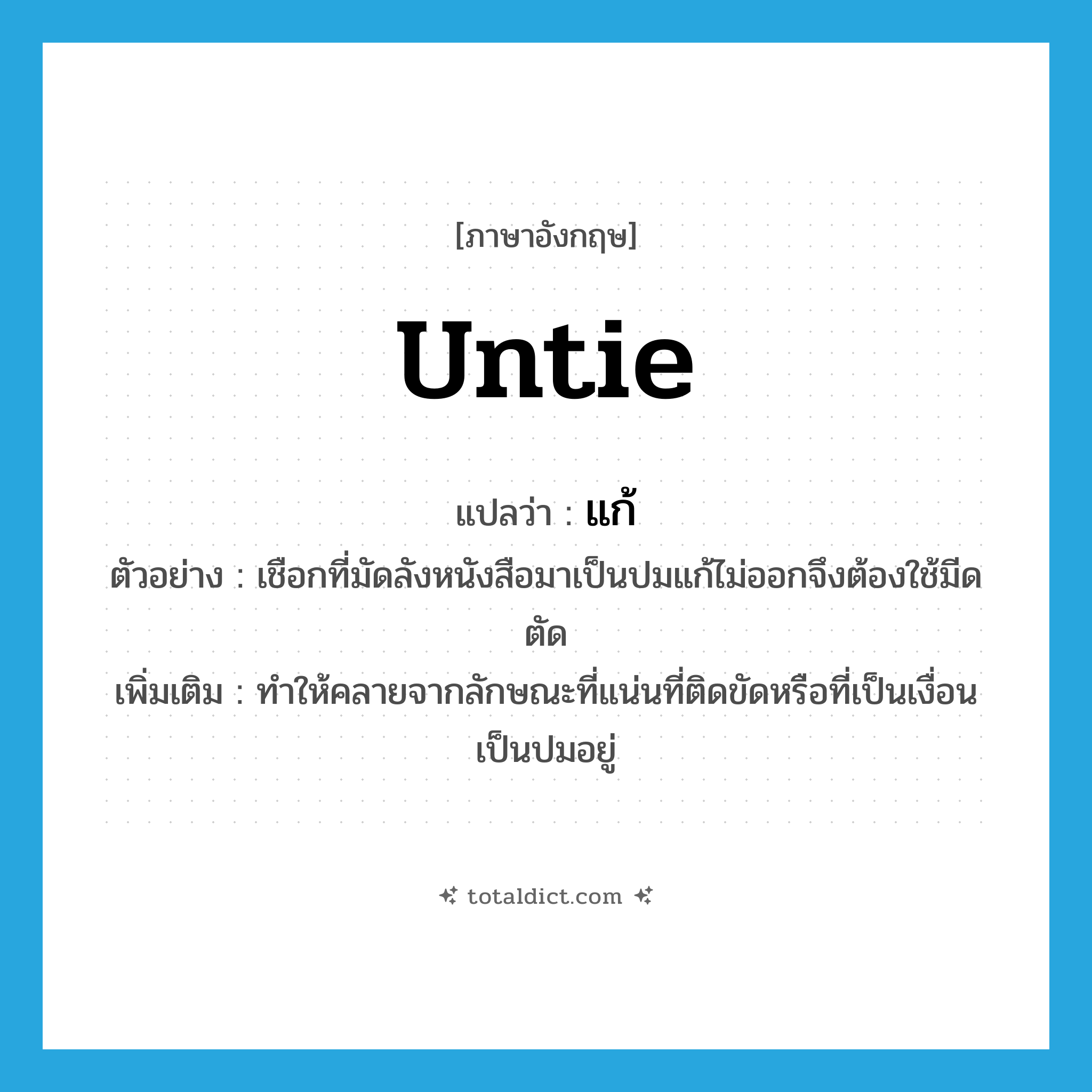 แก้ ภาษาอังกฤษ?, คำศัพท์ภาษาอังกฤษ แก้ แปลว่า untie ประเภท V ตัวอย่าง เชือกที่มัดลังหนังสือมาเป็นปมแก้ไม่ออกจึงต้องใช้มีดตัด เพิ่มเติม ทำให้คลายจากลักษณะที่แน่นที่ติดขัดหรือที่เป็นเงื่อนเป็นปมอยู่ หมวด V