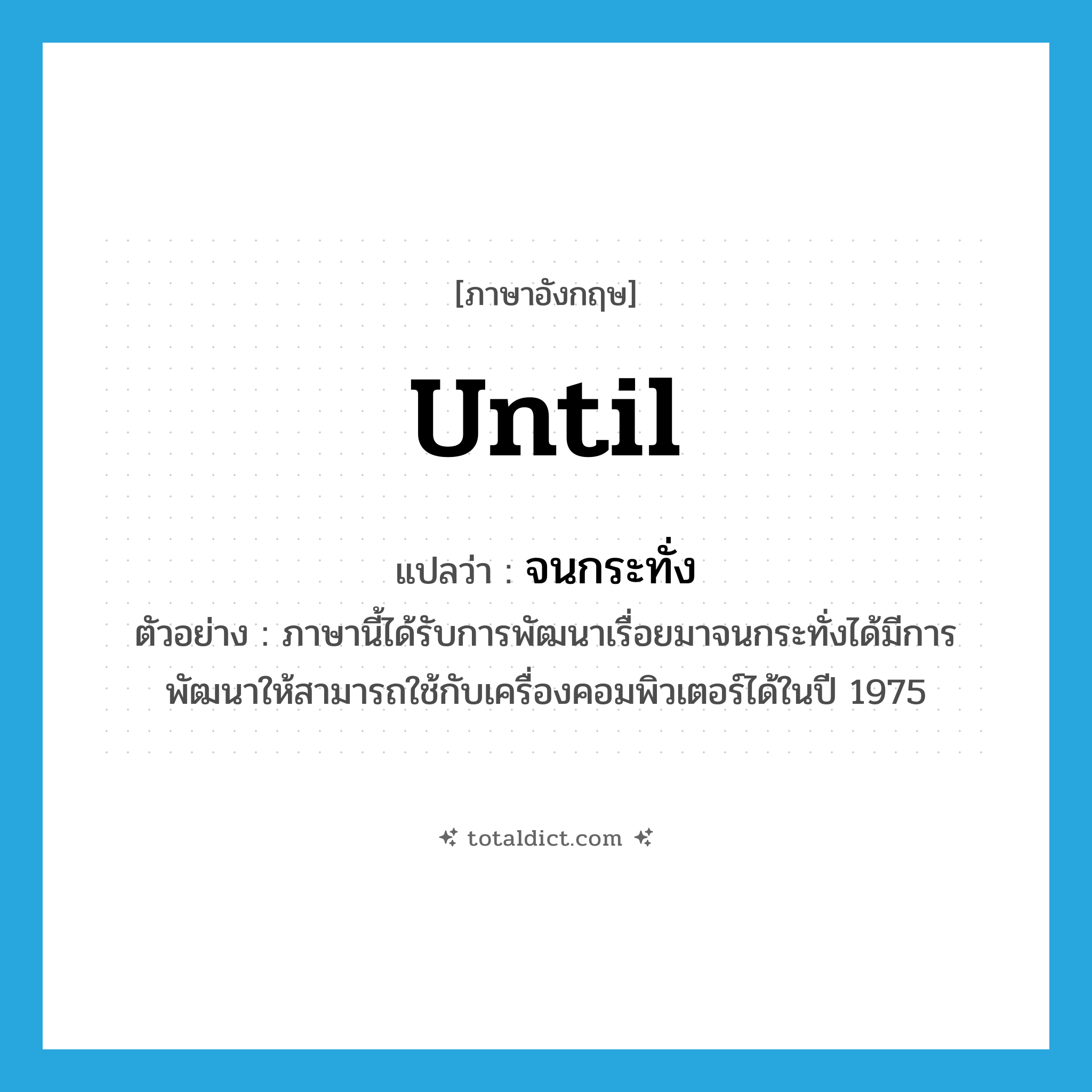 until แปลว่า?, คำศัพท์ภาษาอังกฤษ until แปลว่า จนกระทั่ง ประเภท CONJ ตัวอย่าง ภาษานี้ได้รับการพัฒนาเรื่อยมาจนกระทั่งได้มีการพัฒนาให้สามารถใช้กับเครื่องคอมพิวเตอร์ได้ในปี 1975 หมวด CONJ