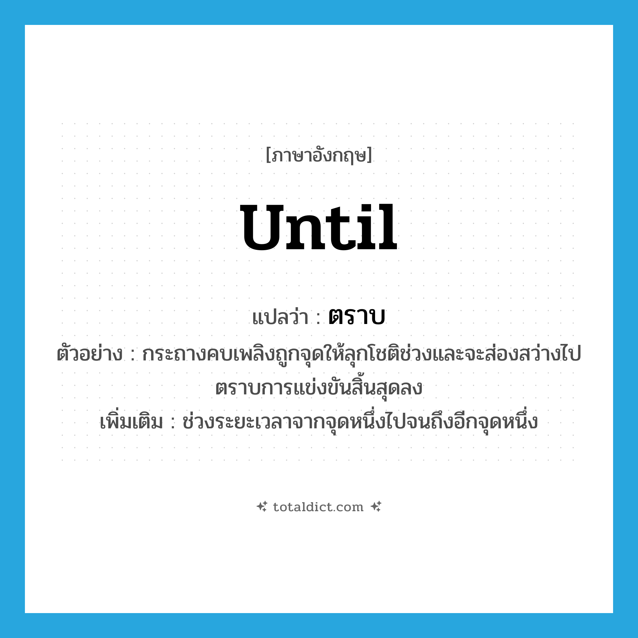 until แปลว่า?, คำศัพท์ภาษาอังกฤษ until แปลว่า ตราบ ประเภท CONJ ตัวอย่าง กระถางคบเพลิงถูกจุดให้ลุกโชติช่วงและจะส่องสว่างไปตราบการแข่งขันสิ้นสุดลง เพิ่มเติม ช่วงระยะเวลาจากจุดหนึ่งไปจนถึงอีกจุดหนึ่ง หมวด CONJ