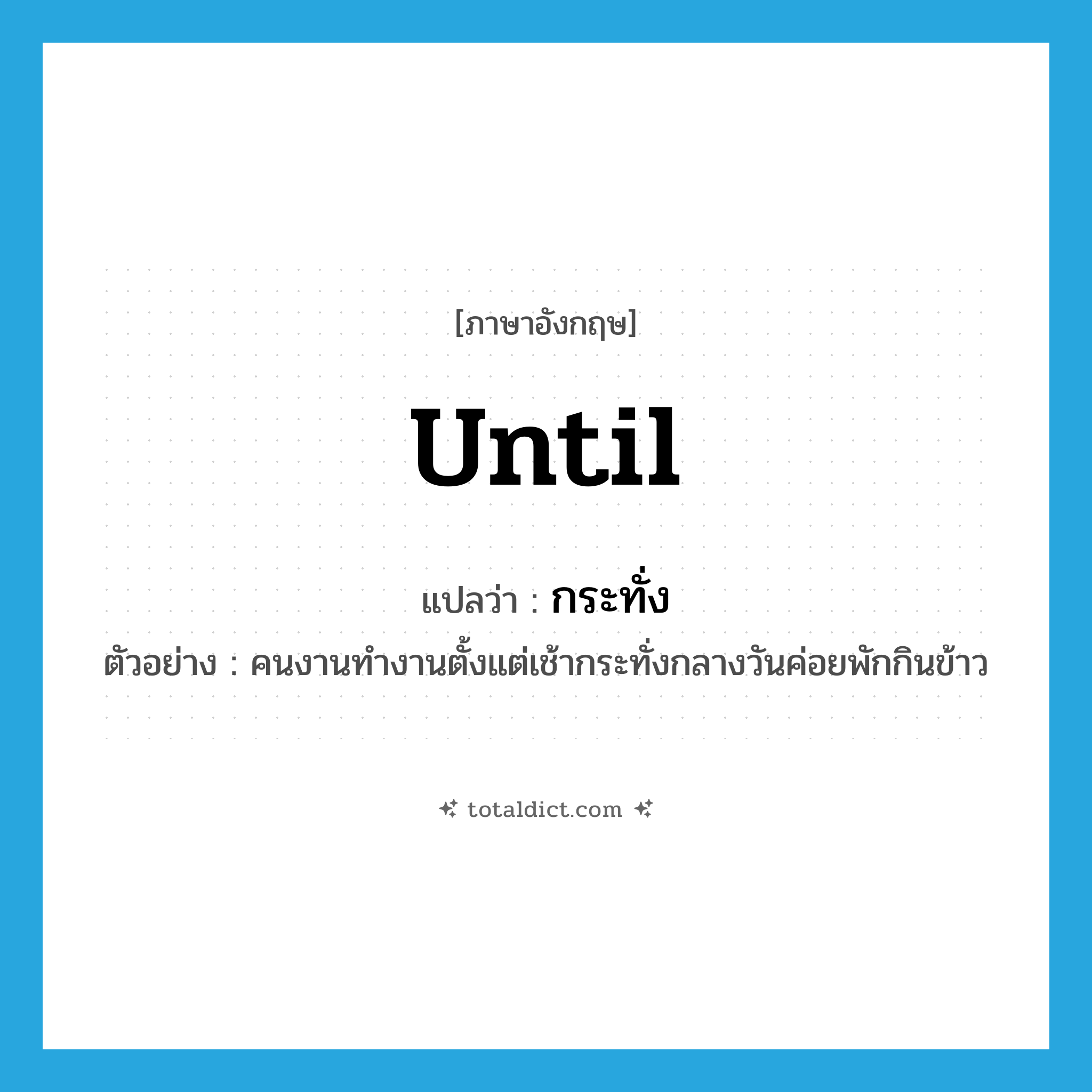 until แปลว่า?, คำศัพท์ภาษาอังกฤษ until แปลว่า กระทั่ง ประเภท PREP ตัวอย่าง คนงานทำงานตั้งแต่เช้ากระทั่งกลางวันค่อยพักกินข้าว หมวด PREP
