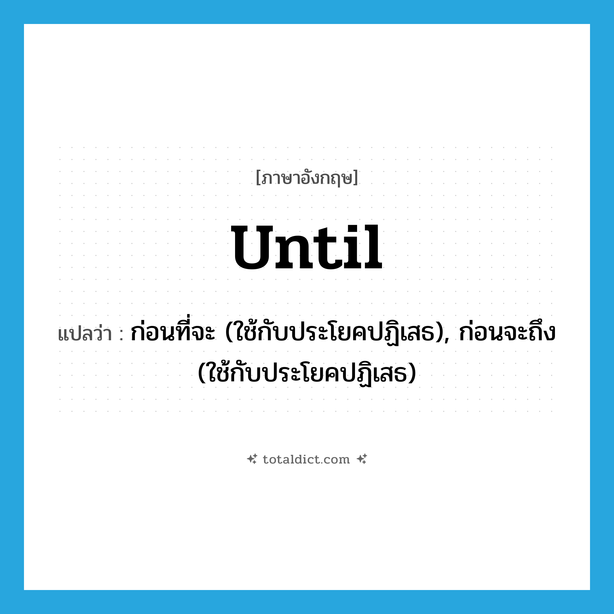 until แปลว่า?, คำศัพท์ภาษาอังกฤษ until แปลว่า ก่อนที่จะ (ใช้กับประโยคปฏิเสธ), ก่อนจะถึง (ใช้กับประโยคปฏิเสธ) ประเภท PREP หมวด PREP