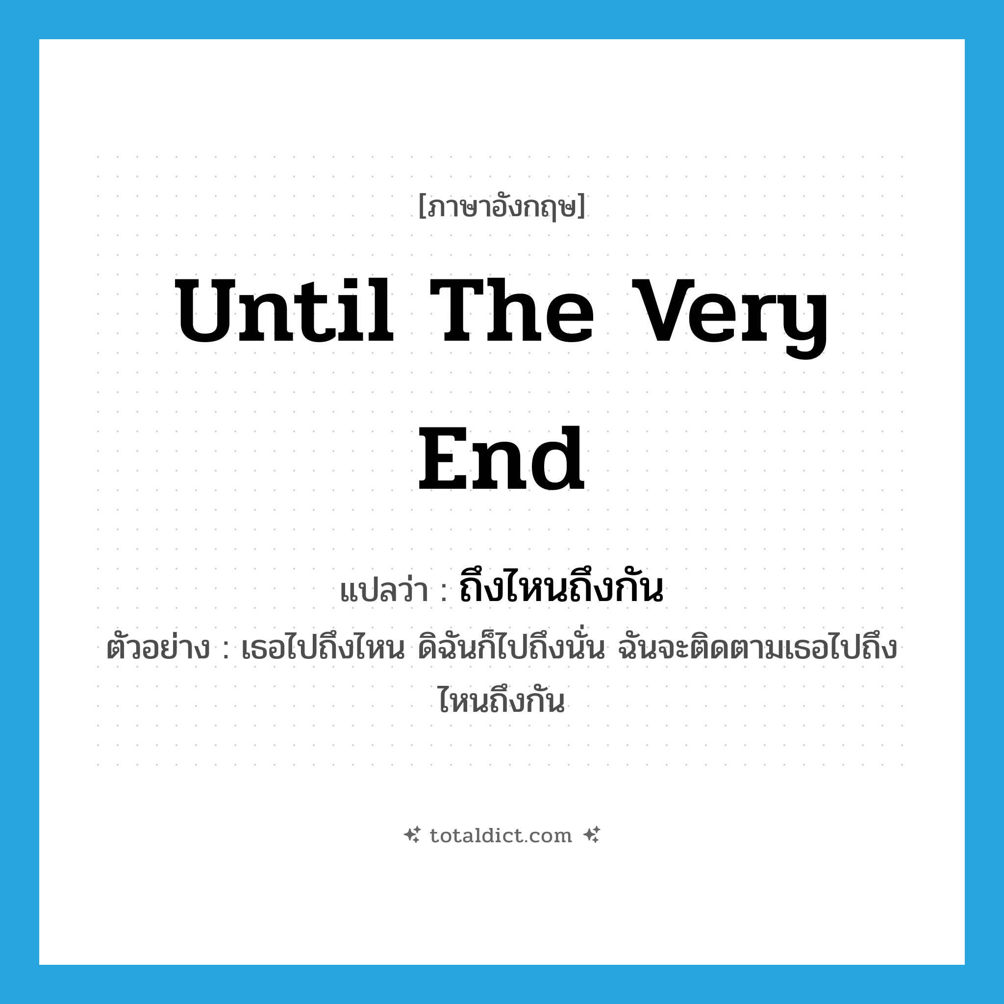 until the very end แปลว่า?, คำศัพท์ภาษาอังกฤษ until the very end แปลว่า ถึงไหนถึงกัน ประเภท ADV ตัวอย่าง เธอไปถึงไหน ดิฉันก็ไปถึงนั่น ฉันจะติดตามเธอไปถึงไหนถึงกัน หมวด ADV