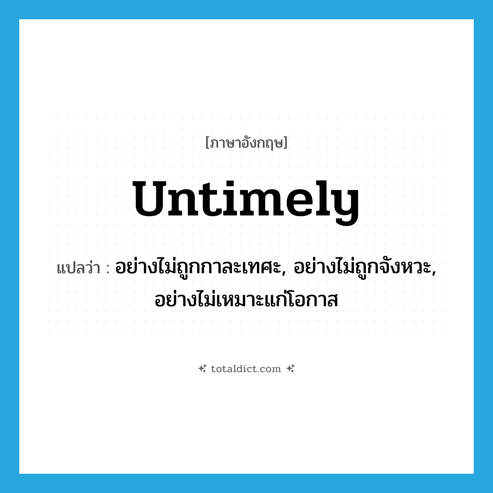 untimely แปลว่า?, คำศัพท์ภาษาอังกฤษ untimely แปลว่า อย่างไม่ถูกกาละเทศะ, อย่างไม่ถูกจังหวะ, อย่างไม่เหมาะแก่โอกาส ประเภท ADV หมวด ADV