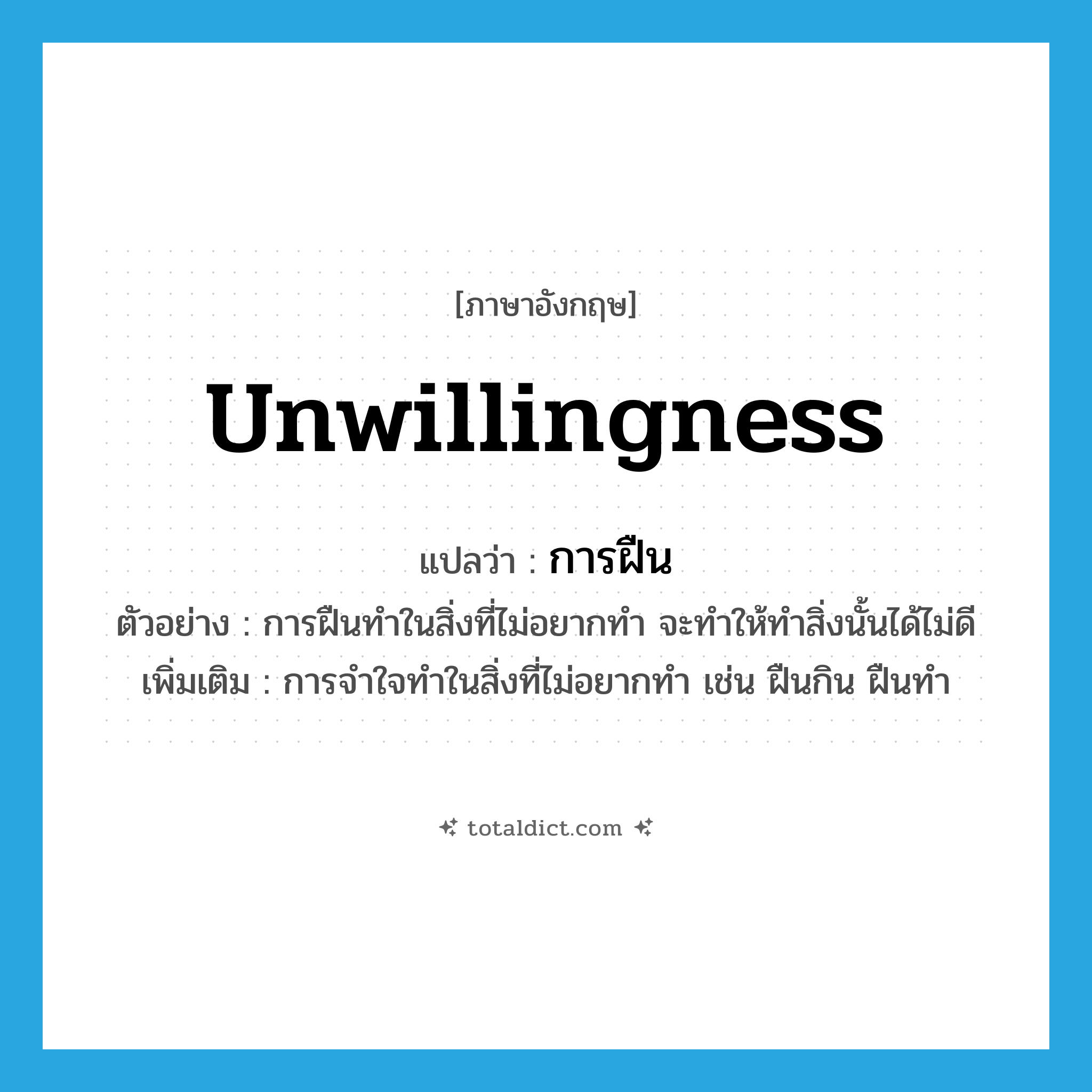 unwillingness แปลว่า?, คำศัพท์ภาษาอังกฤษ unwillingness แปลว่า การฝืน ประเภท N ตัวอย่าง การฝืนทำในสิ่งที่ไม่อยากทำ จะทำให้ทำสิ่งนั้นได้ไม่ดี เพิ่มเติม การจำใจทำในสิ่งที่ไม่อยากทำ เช่น ฝืนกิน ฝืนทำ หมวด N