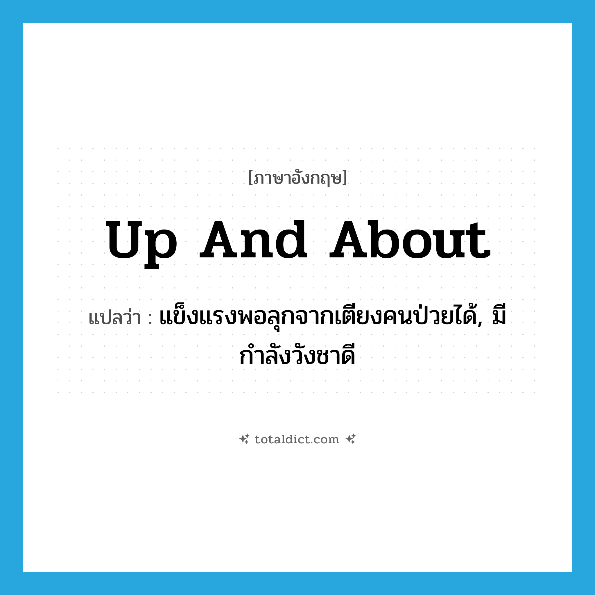 up and about แปลว่า?, คำศัพท์ภาษาอังกฤษ up and about แปลว่า แข็งแรงพอลุกจากเตียงคนป่วยได้, มีกำลังวังชาดี ประเภท IDM หมวด IDM
